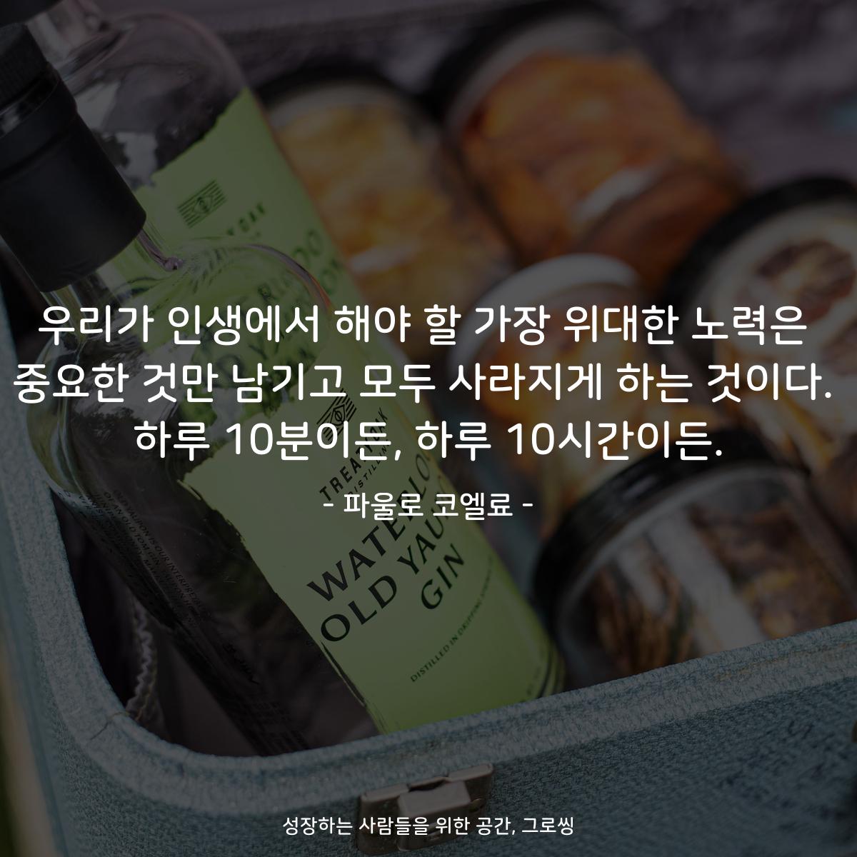 우리가 인생에서 해야 할 가장 위대한 노력은 중요한 것만 남기고 모두 사라지게 하는 것이다. 하루 10분이든, 하루 10시간이든. - 파울로 코엘료