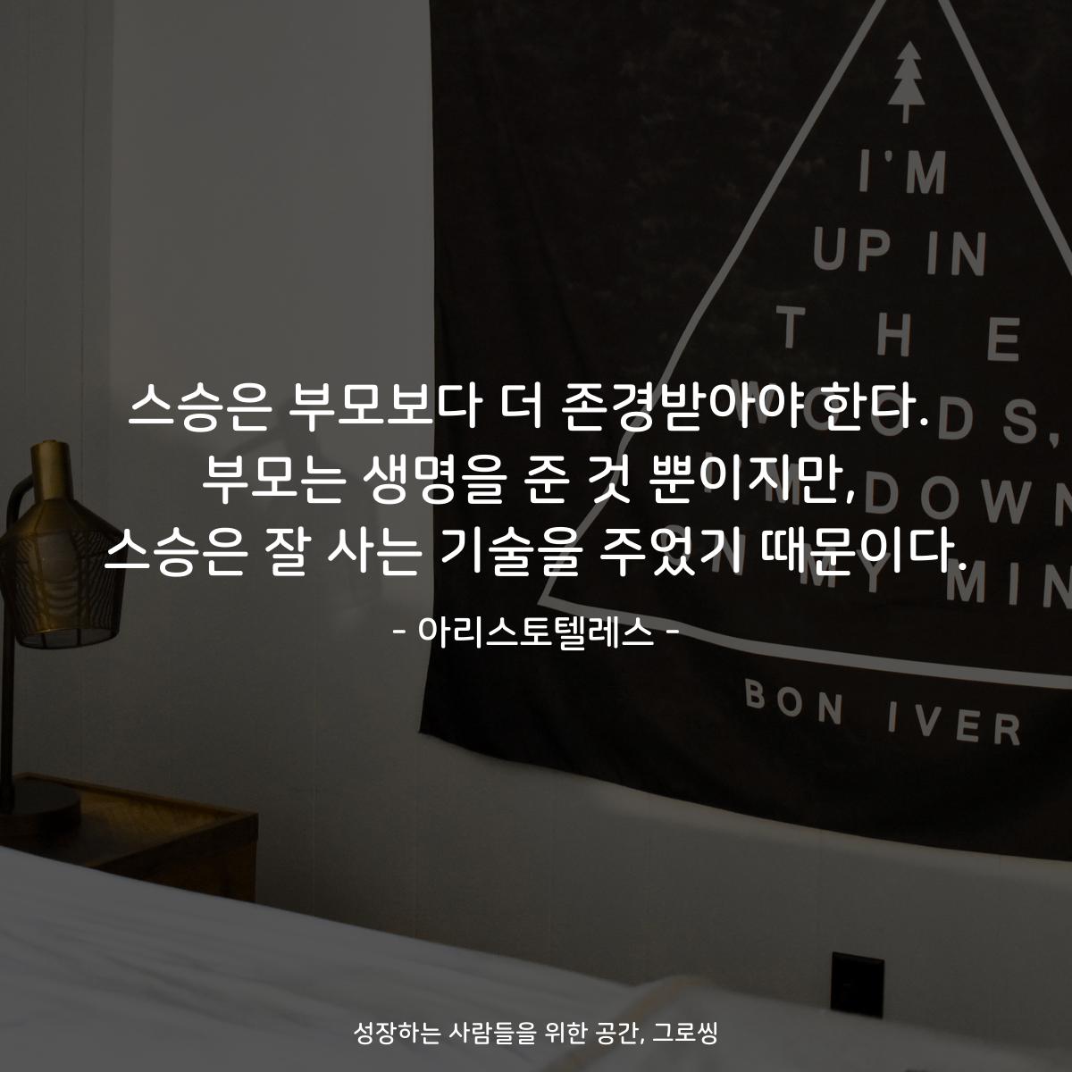 스승은 부모보다 더 존경받아야 한다. 부모는 생명을 준 것 뿐이지만, 스승은 잘 사는 기술을 주었기 때문이다. - 아리스토텔레스