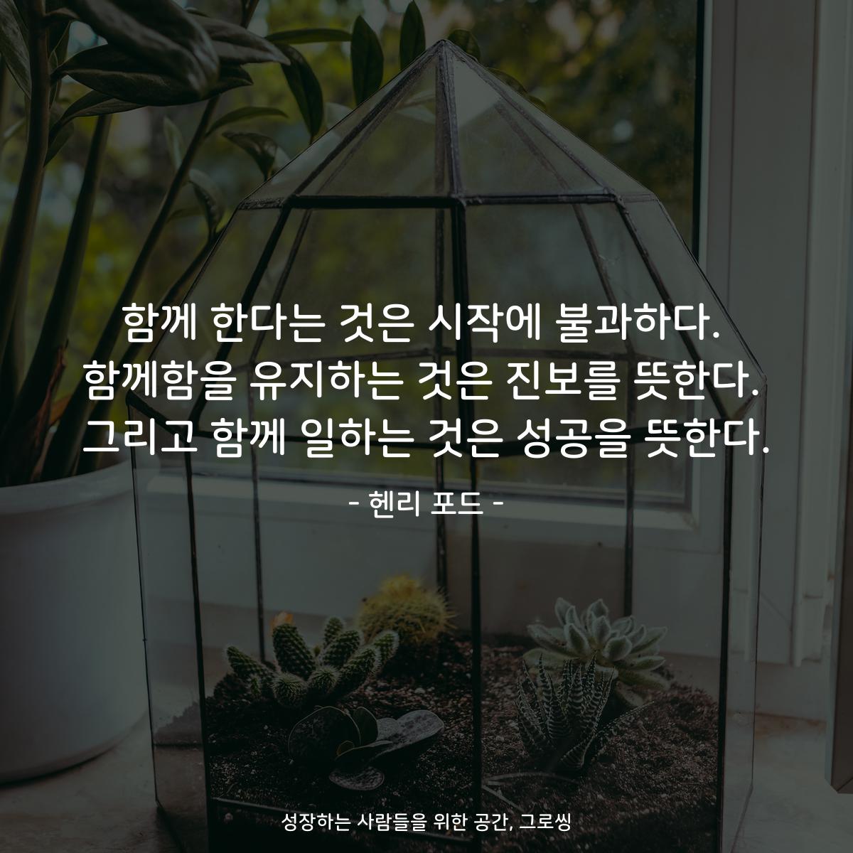 함께 한다는 것은 시작에 불과하다. 함께함을 유지하는 것은 진보를 뜻한다. 그리고 함께 일하는 것은 성공을 뜻한다. - 헨리 포드