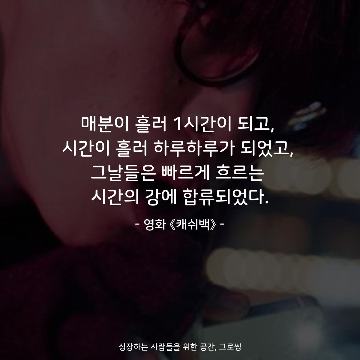 매분이 흘러 1시간이 되고, 시간이 흘러 하루하루가 되었고, 그날들은 빠르게 흐르는 시간의 강에 합류되었다. - 영화 《캐쉬백》
