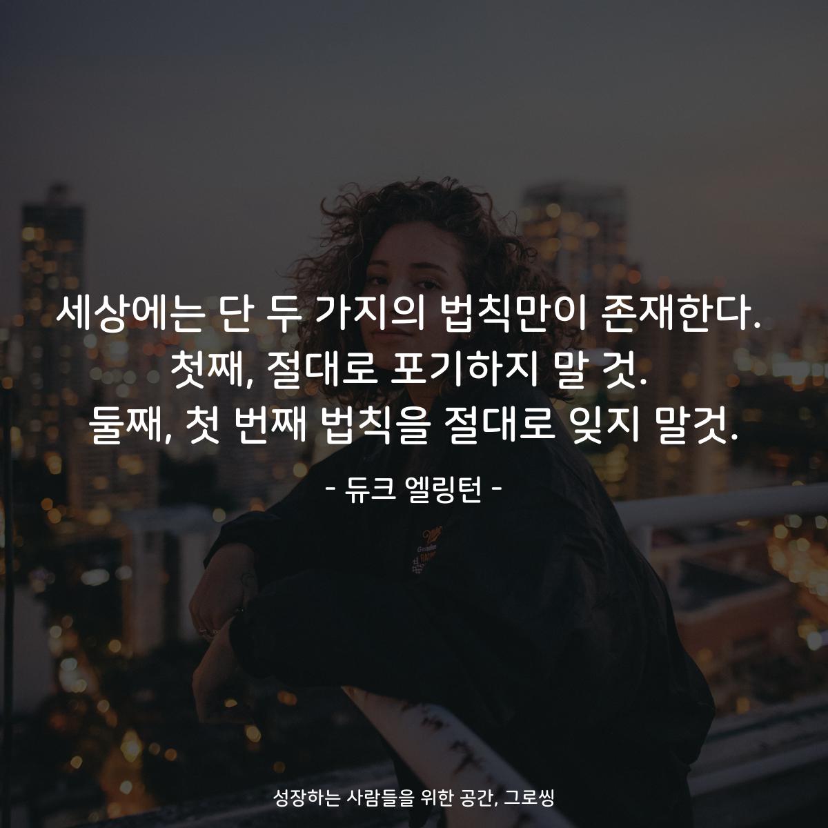 세상에는 단 두 가지의 법칙만이 존재한다. 첫째, 절대로 포기하지 말 것. 둘째, 첫 번째 법칙을 절대로 잊지 말것. - 듀크 엘링턴