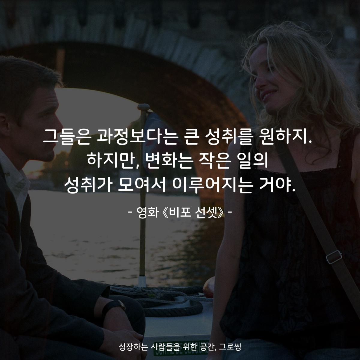 그들은 과정보다는 큰 성취를 원하지. 하지만, 변화는 작은 일의 성취가 모여서 이루어지는 거야. - 영화 《비포 선셋》