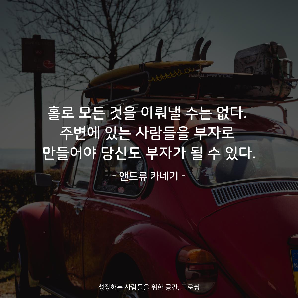 홀로 모든 것을 이뤄낼 수는 없다. 주변에 있는 사람들을 부자로 만들어야 당신도 부자가 될 수 있다. - 앤드류 카네기