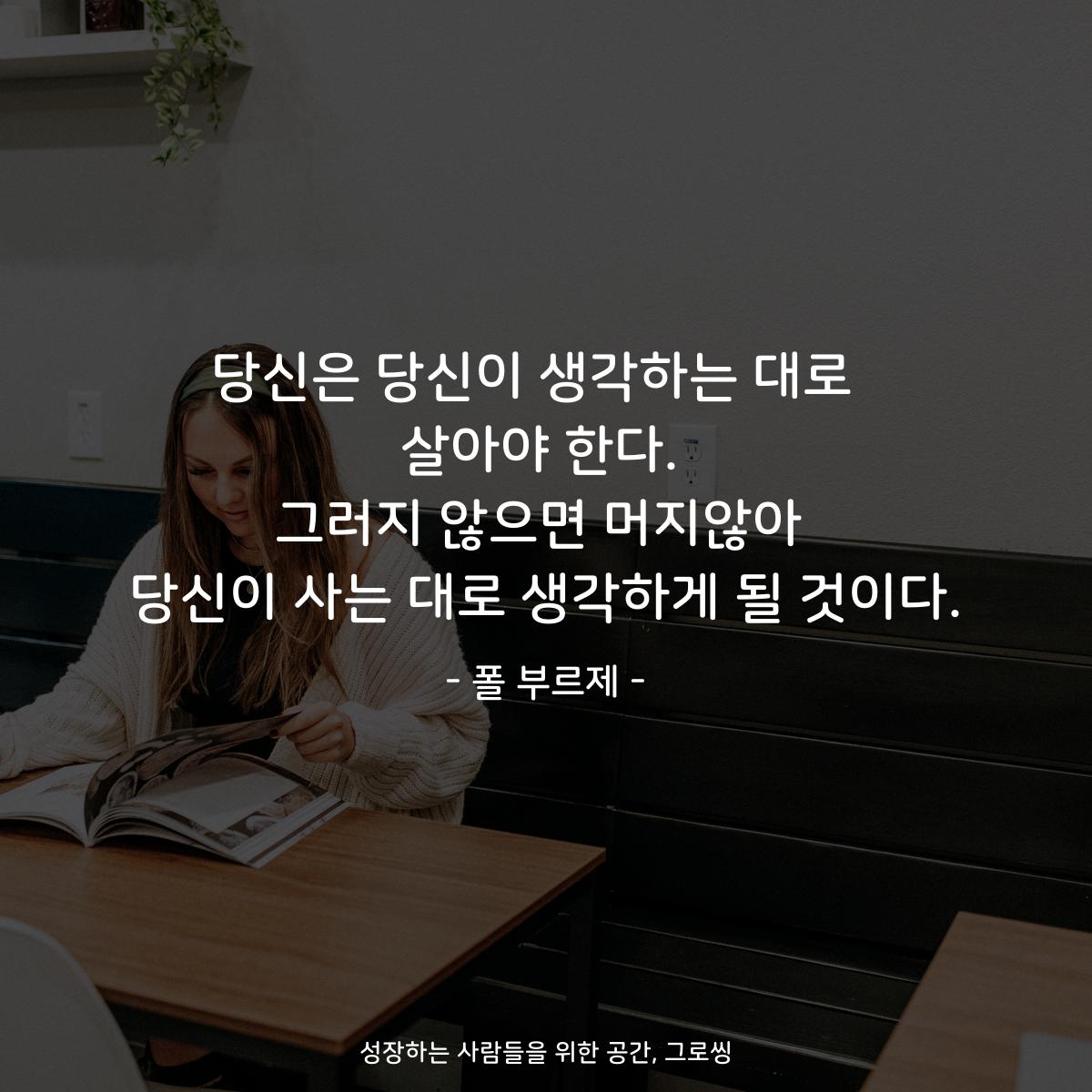 당신은 당신이 생각하는 대로  살아야 한다. 그러지 않으면 머지않아 당신이 사는 대로 생각하게 될 것이다. - 폴 부르제
