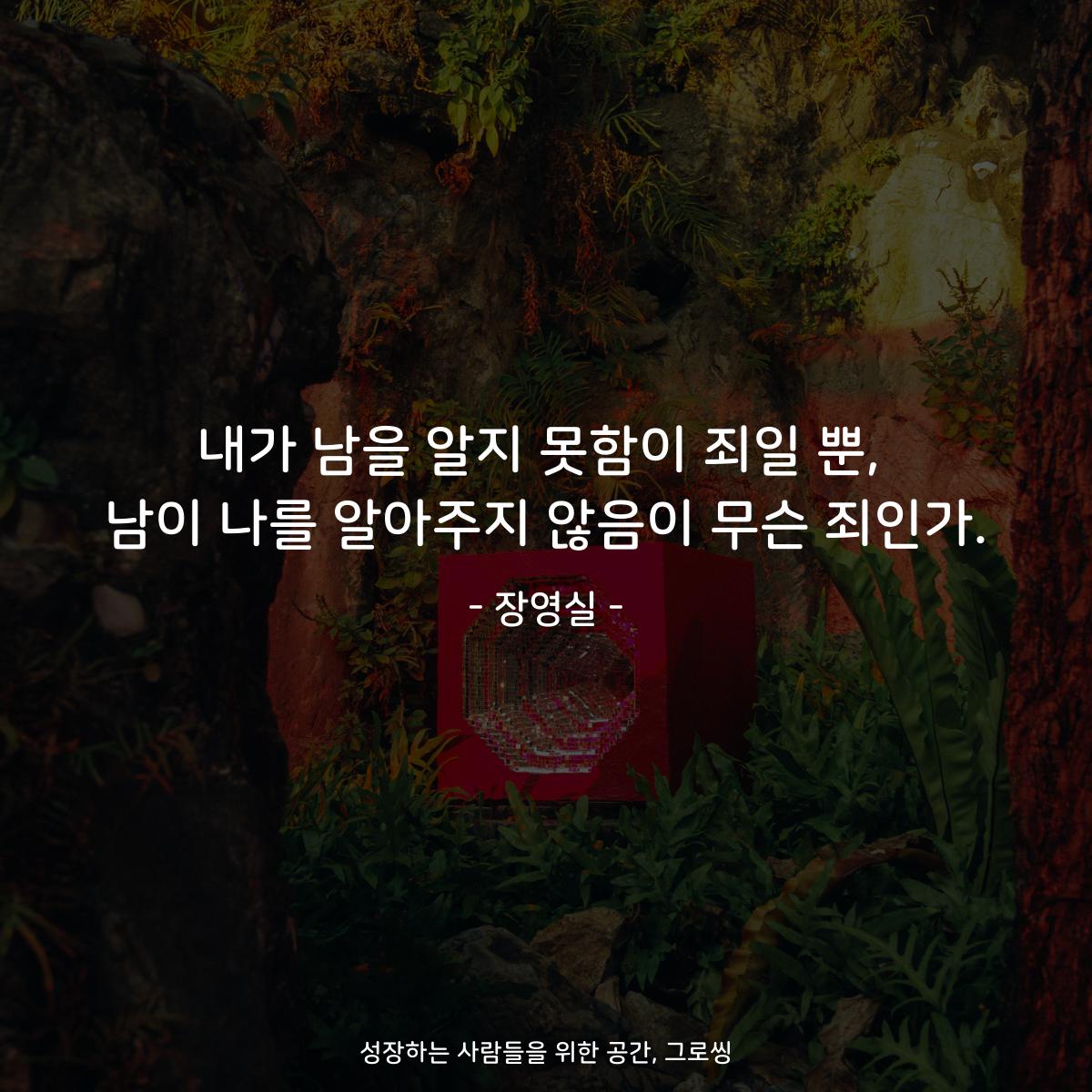 내가 남을 알지 못함이 죄일 뿐, 남이 나를 알아주지 않음이 무슨 죄인가. - 장영실