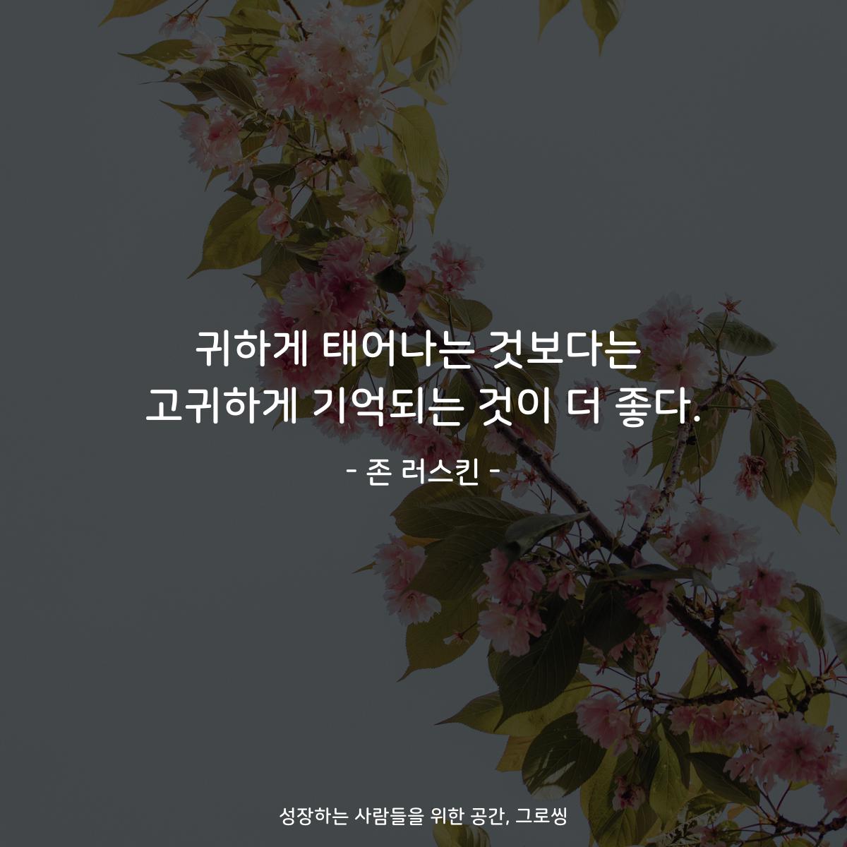 귀하게 태어나는 것보다는 고귀하게 기억되는 것이 더 좋다. - 존 러스킨