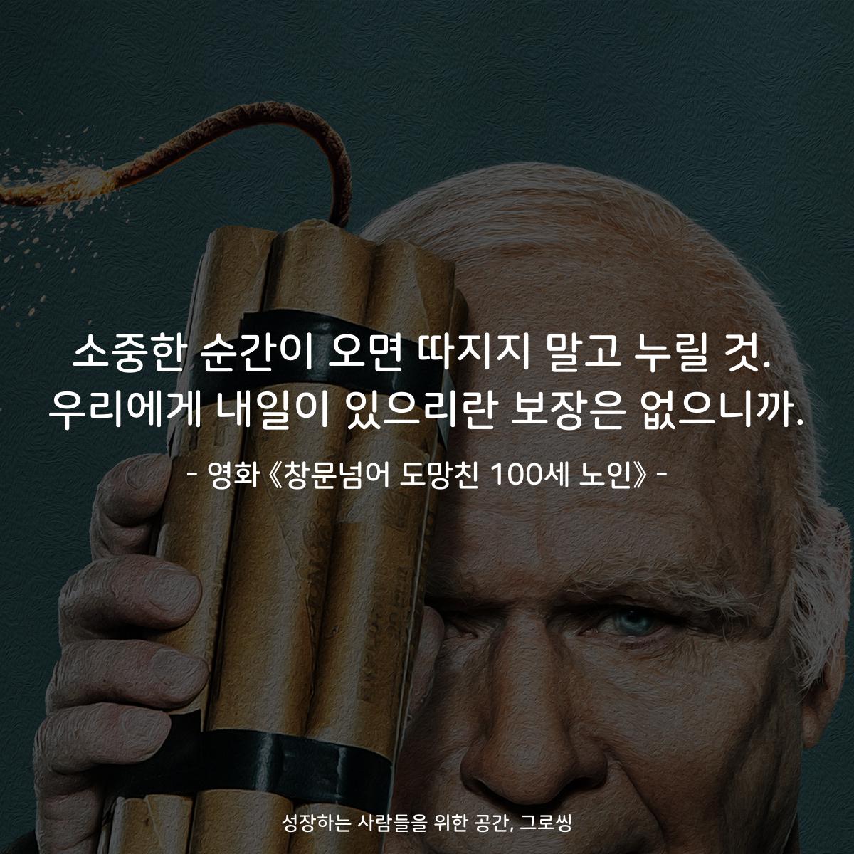 소중한 순간이 오면 따지지 말고 누릴 것. 우리에게 내일이 있으리란 보장은 없으니까. - 영화 《창문넘어 도망친 100세 노인》