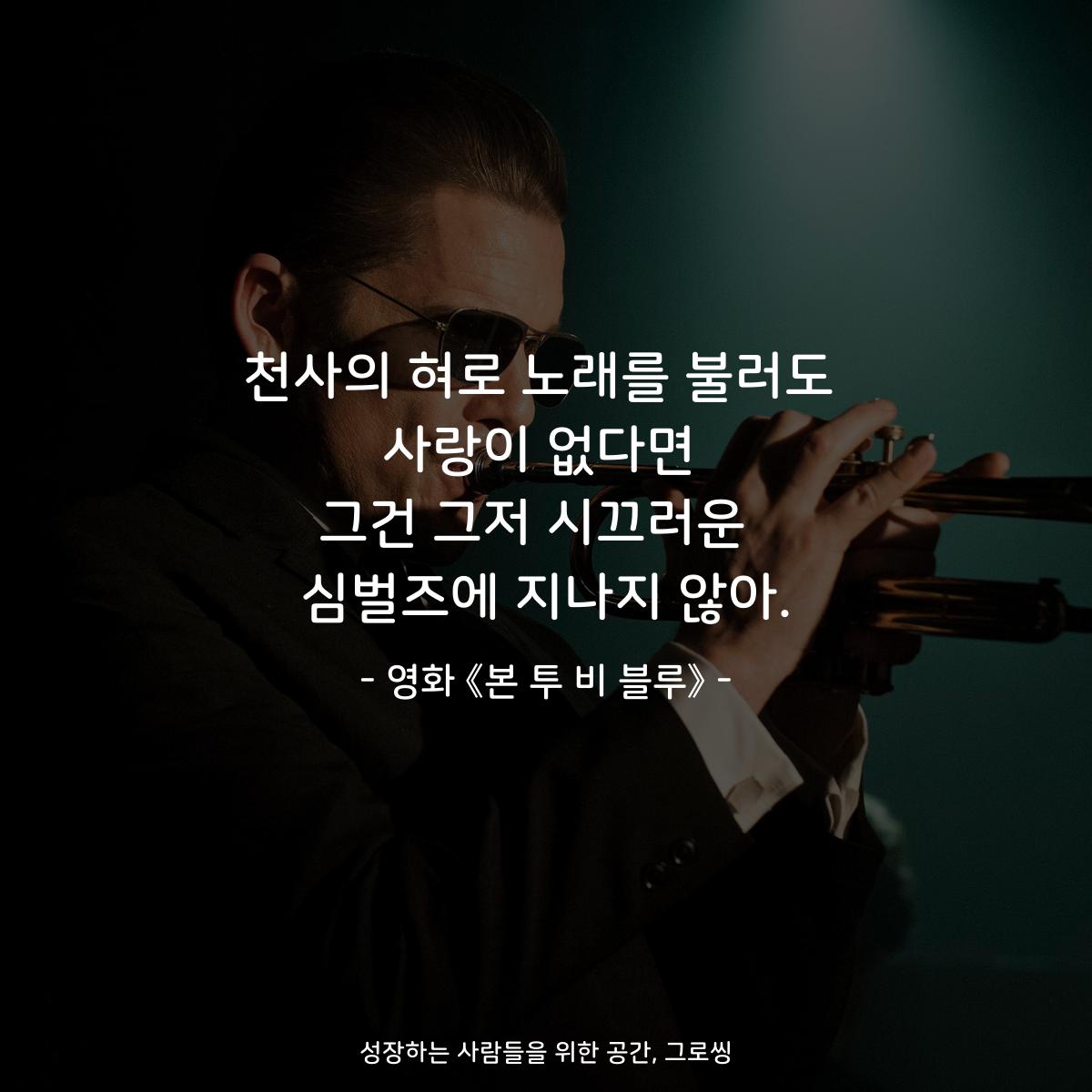 천사의 혀로 노래를 불러도 사랑이 없다면 그건 그저 시끄러운  심벌즈에 지나지 않아. - 영화 《본 투 비 블루》