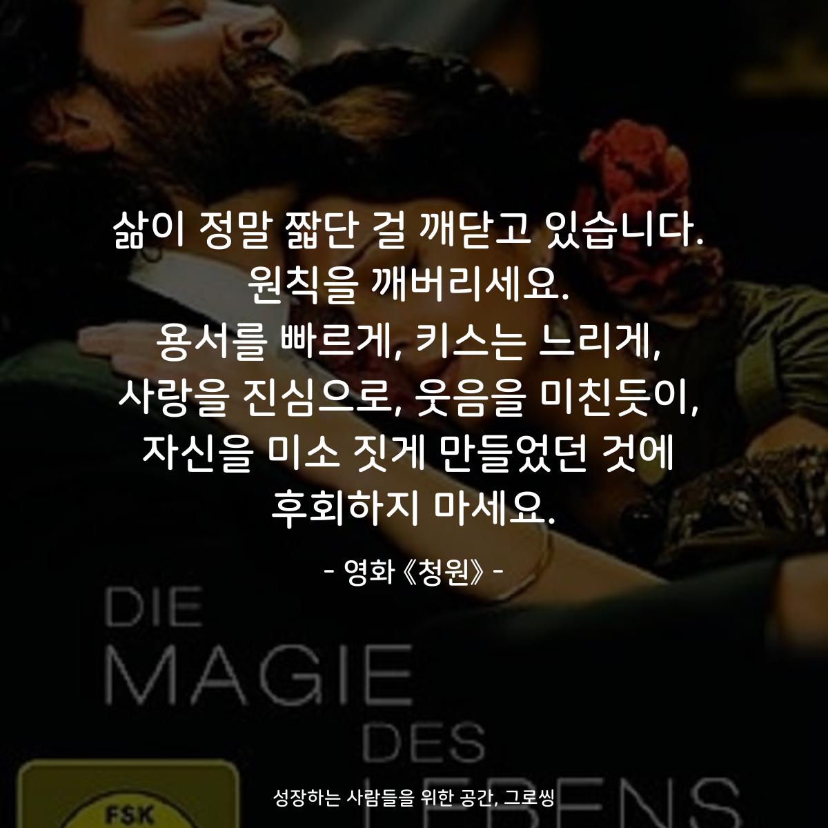 삶이 정말 짧단 걸 깨닫고 있습니다. 원칙을 깨버리세요. 용서를 빠르게, 키스는 느리게, 사랑을 진심으로, 웃음을 미친듯이, 자신을 미소 짓게 만들었던 것에 후회하지 마세요. - 영화 《청원》