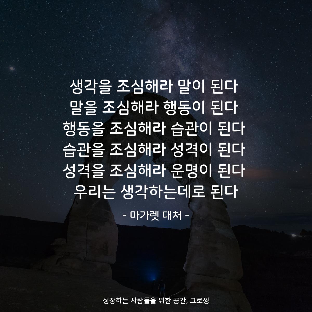 생각을 조심해라 말이 된다 말을 조심해라 행동이 된다 행동을 조심해라 습관이 된다 습관을 조심해라 성격이 된다 성격을 조심해라 운명이 된다 우리는 생각하는데로 된다 - 마가렛 대처