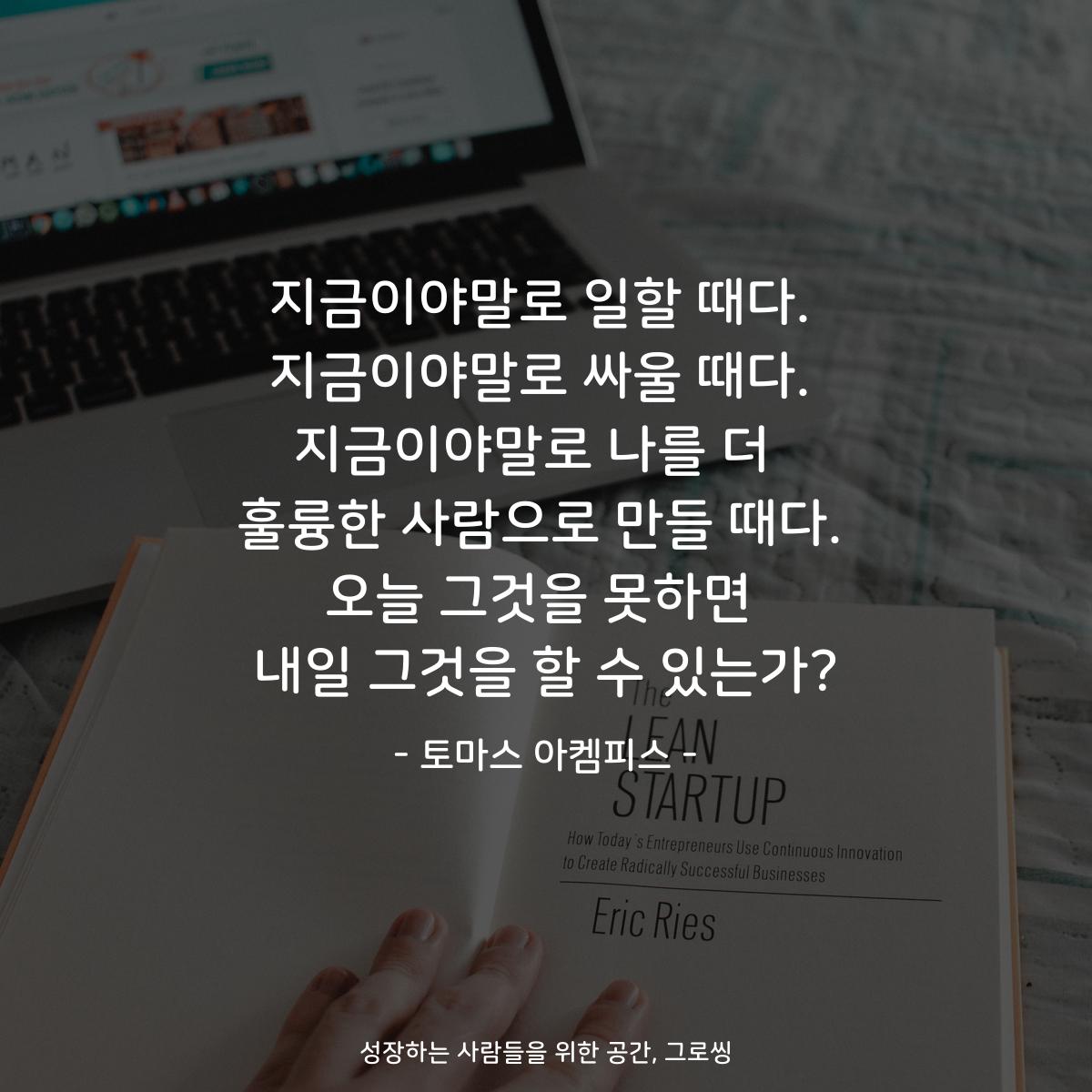 지금이야말로 일할 때다. 지금이야말로 싸울 때다. 지금이야말로 나를 더  훌륭한 사람으로 만들 때다. 오늘 그것을 못하면 내일 그것을 할 수 있는가? - 토마스 아켐피스