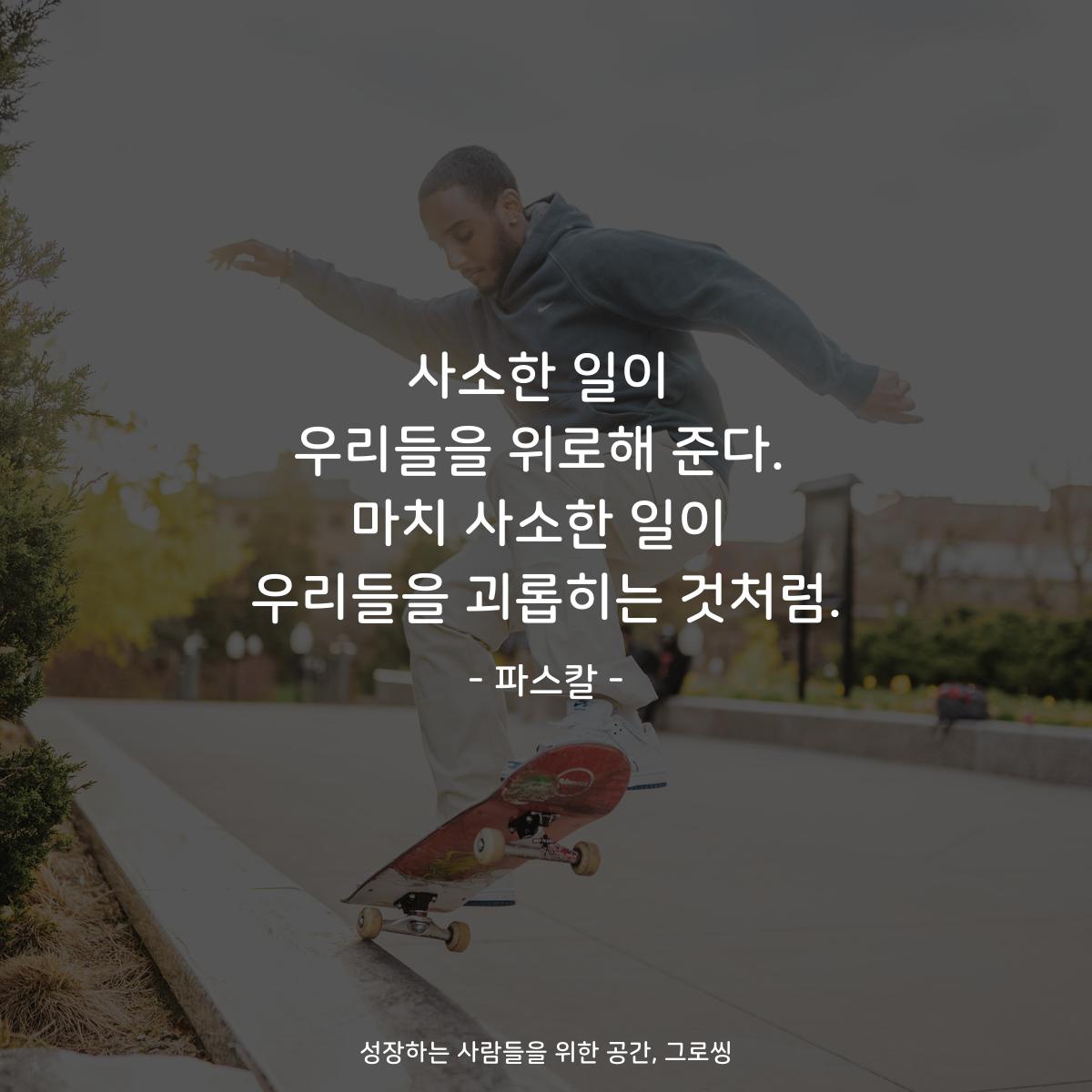 사소한 일이 우리들을 위로해 준다. 마치 사소한 일이 우리들을 괴롭히는 것처럼. - 파스칼