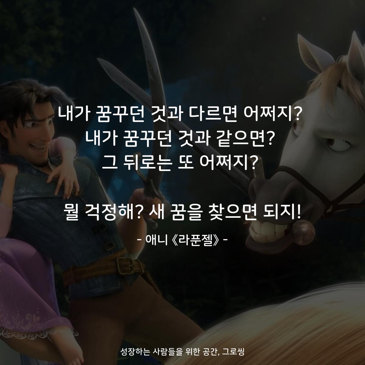 내가 꿈꾸던 것과 다르면 어쩌지? 내가 꿈꾸던 것과 같으면? 그 뒤로는 또 어쩌지?  뭘 걱정해? 새 꿈을 찾으면 되지! - 애니 《라푼젤》