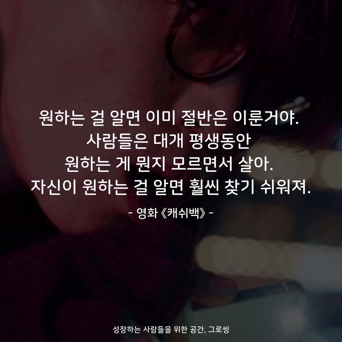 원하는 걸 알면 이미 절반은 이룬거야. 사람들은 대개 평생동안 원하는 게 뭔지 모르면서 살아. 자신이 원하는 걸 알면 훨씬 찾기 쉬워져. - 영화 《캐쉬백》