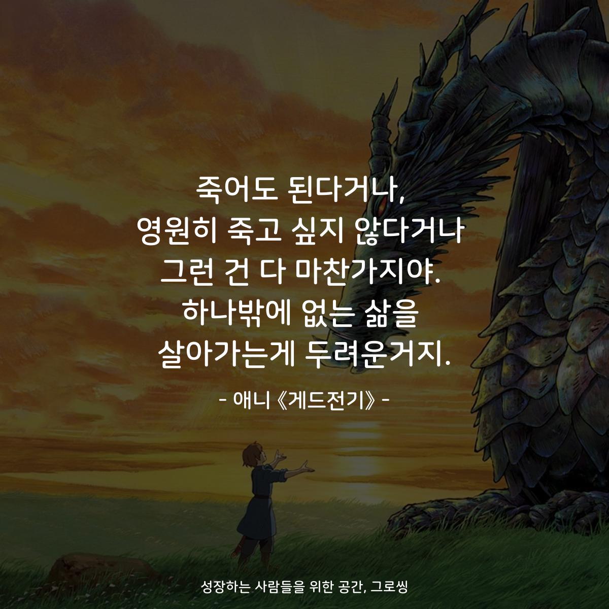 죽어도 된다거나, 영원히 죽고 싶지 않다거나 그런 건 다 마찬가지야. 하나밖에 없는 삶을 살아가는게 두려운거지. - 애니 《게드전기》