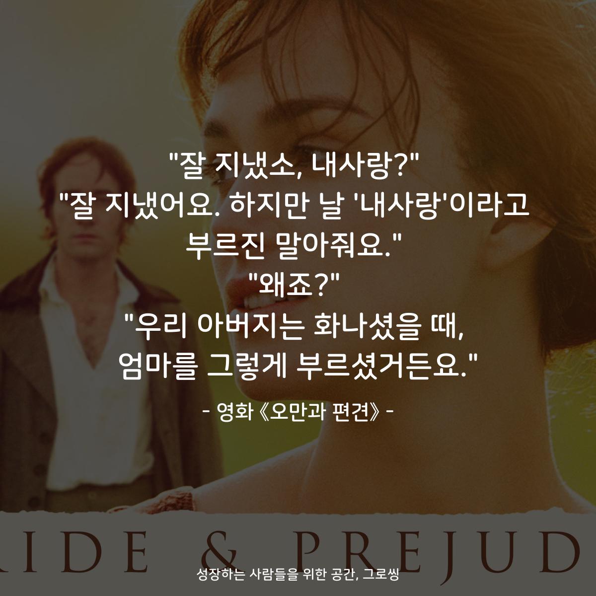 "잘 지냈소, 내사랑?" "잘 지냈어요. 하지만 날 '내사랑'이라고 부르진 말아줘요." "왜죠?" "우리 아버지는 화나셨을 때, 엄마를 그렇게 부르셨거든요." - 영화 《오만과 편견》