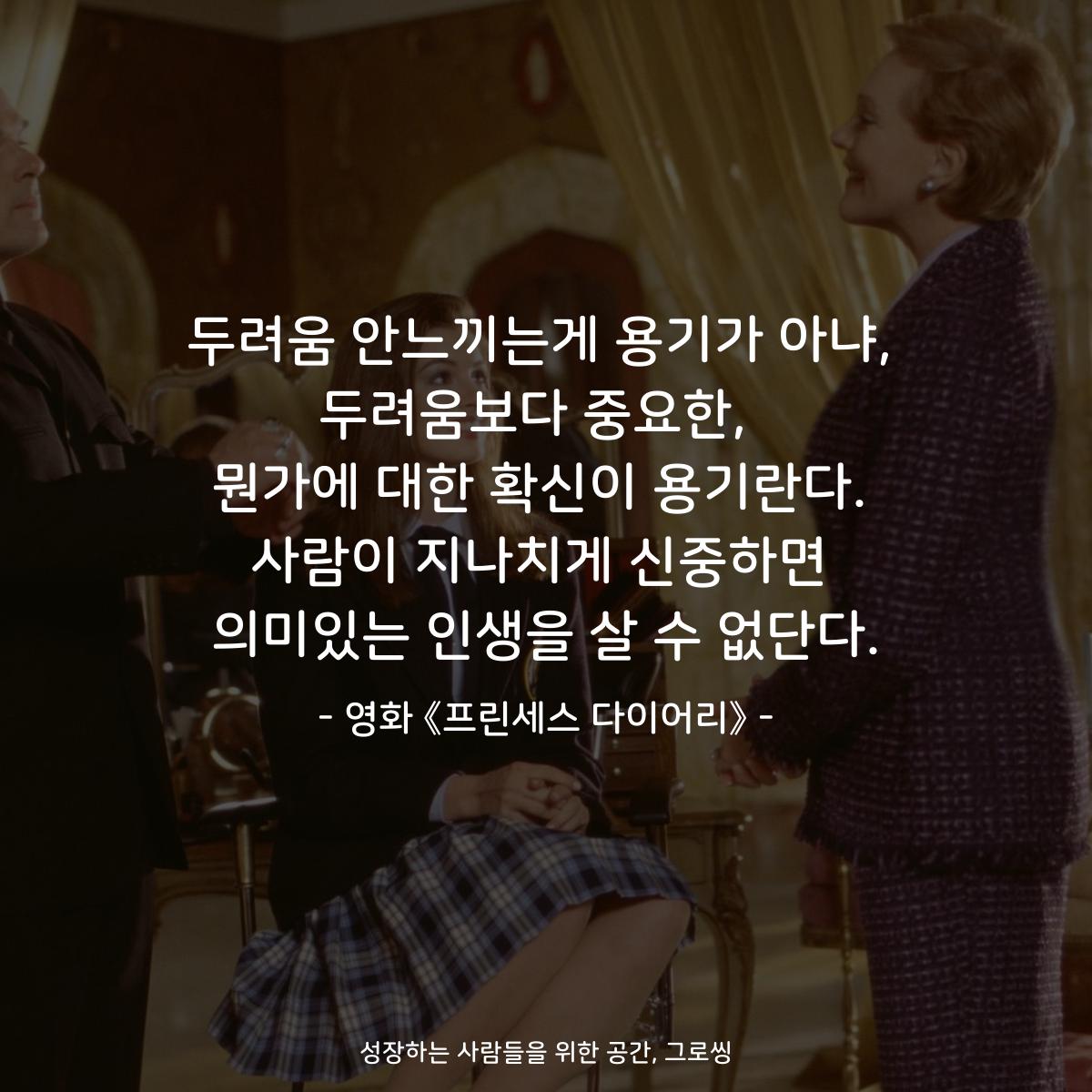 두려움 안느끼는게 용기가 아냐, 두려움보다 중요한,  뭔가에 대한 확신이 용기란다. 사람이 지나치게 신중하면 의미있는 인생을 살 수 없단다. - 영화 《프린세스 다이어리》