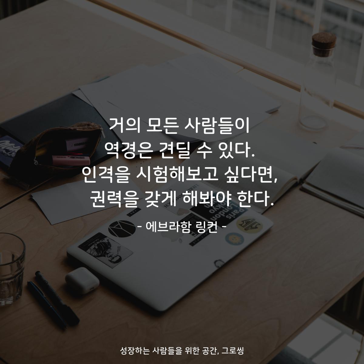 거의 모든 사람들이 역경은 견딜 수 있다. 인격을 시험해보고 싶다면, 권력을 갖게 해봐야 한다. - 에브라함 링컨