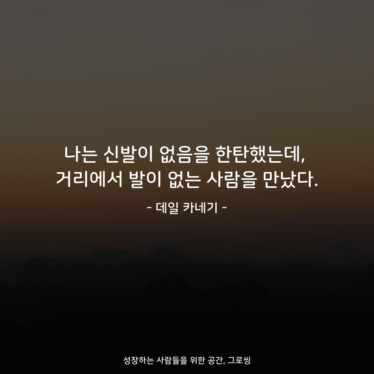나는 신발이 없음을 한탄했는데, 거리에서 발이 없는 사람을 만났다. - 데일 카네기