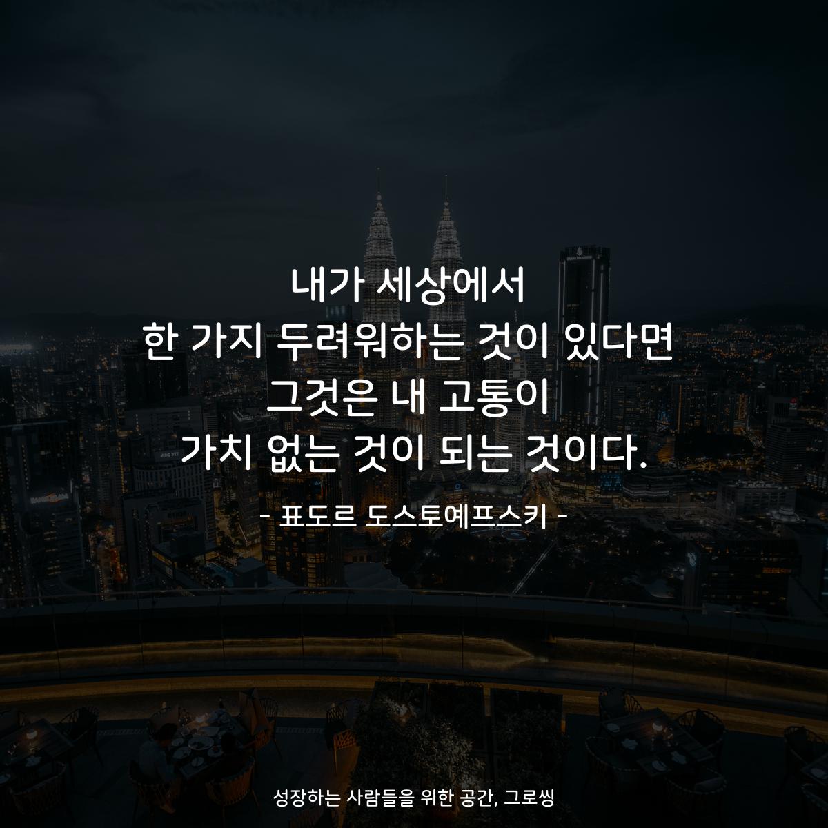 내가 세상에서 한 가지 두려워하는 것이 있다면 그것은 내 고통이 가치 없는 것이 되는 것이다. - 표도르 도스토예프스키