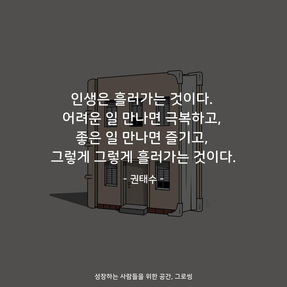 인생은 흘러가는 것이다. 어려운 일 만나면 극복하고, 좋은 일 만나면 즐기고, 그렇게 그렇게 흘러가는 것이다. - 권태수