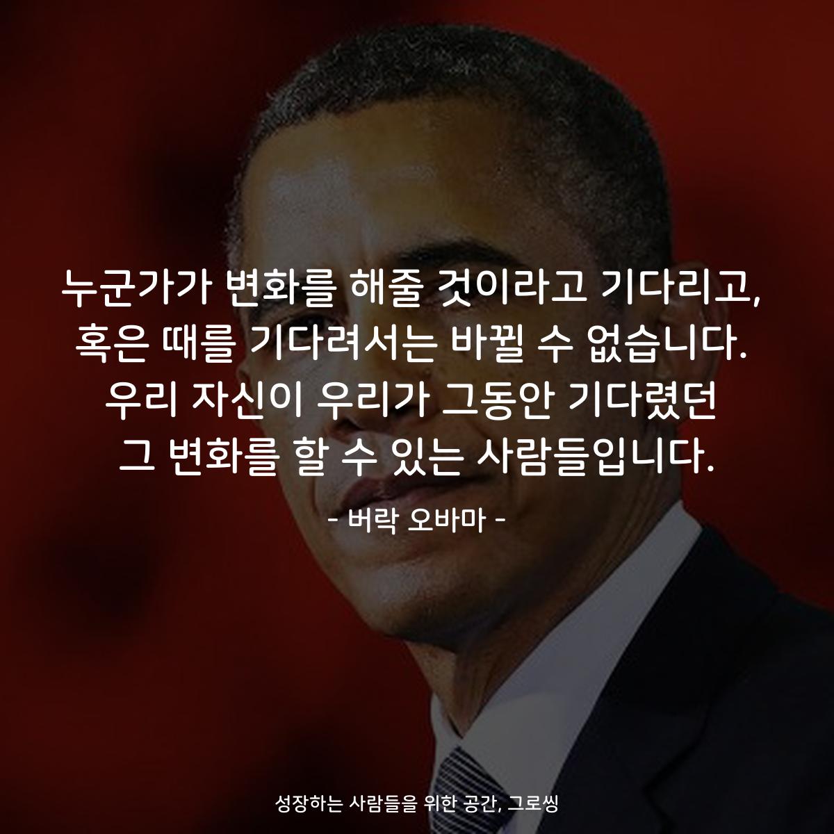 누군가가 변화를 해줄 것이라고 기다리고, 혹은 때를 기다려서는 바뀔 수 없습니다. 우리 자신이 우리가 그동안 기다렸던 그 변화를 할 수 있는 사람들입니다. - 버락 오바마