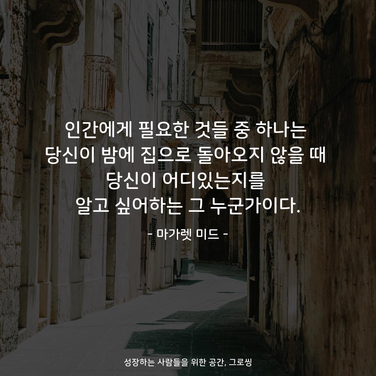 인간에게 필요한 것들 중 하나는 당신이 밤에 집으로 돌아오지 않을 때 당신이 어디있는지를 알고 싶어하는 그 누군가이다. - 마가렛 미드