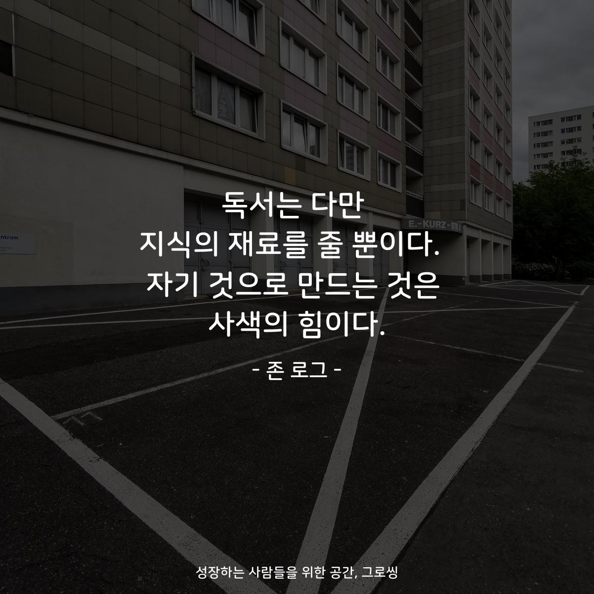 독서는 다만 지식의 재료를 줄 뿐이다.  자기 것으로 만드는 것은 사색의 힘이다. - 존 로그