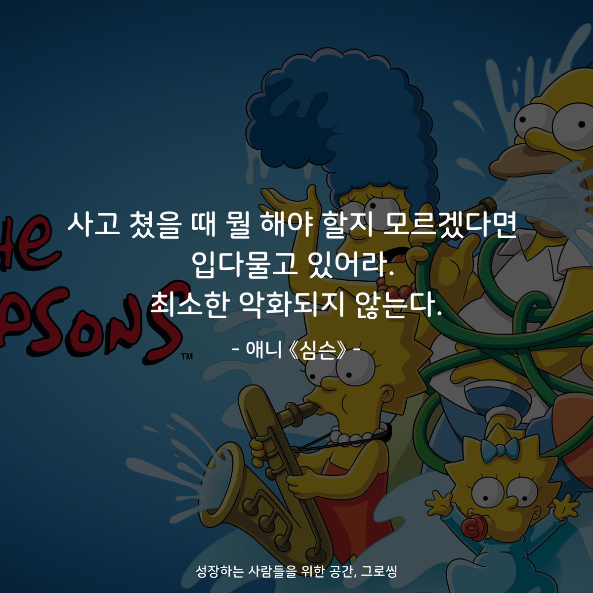 사고 쳤을 때 뭘 해야 할지 모르겠다면 입다물고 있어라. 최소한 악화되지 않는다. - 애니 《심슨》