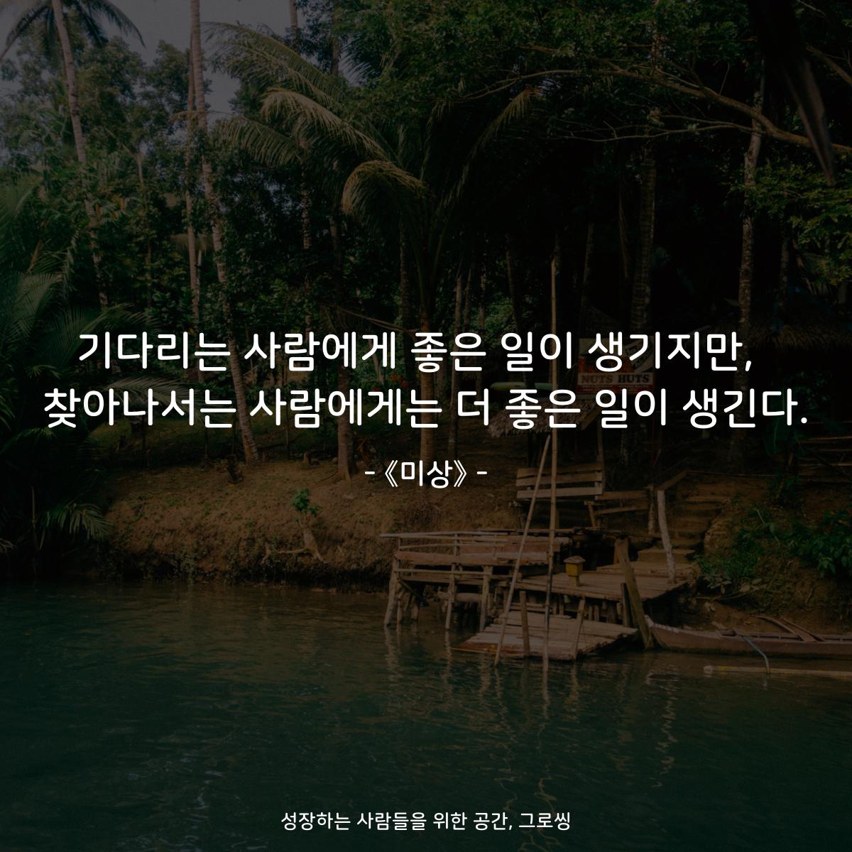기다리는 사람에게 좋은 일이 생기지만,  찾아나서는 사람에게는 더 좋은 일이 생긴다. - 《미상》