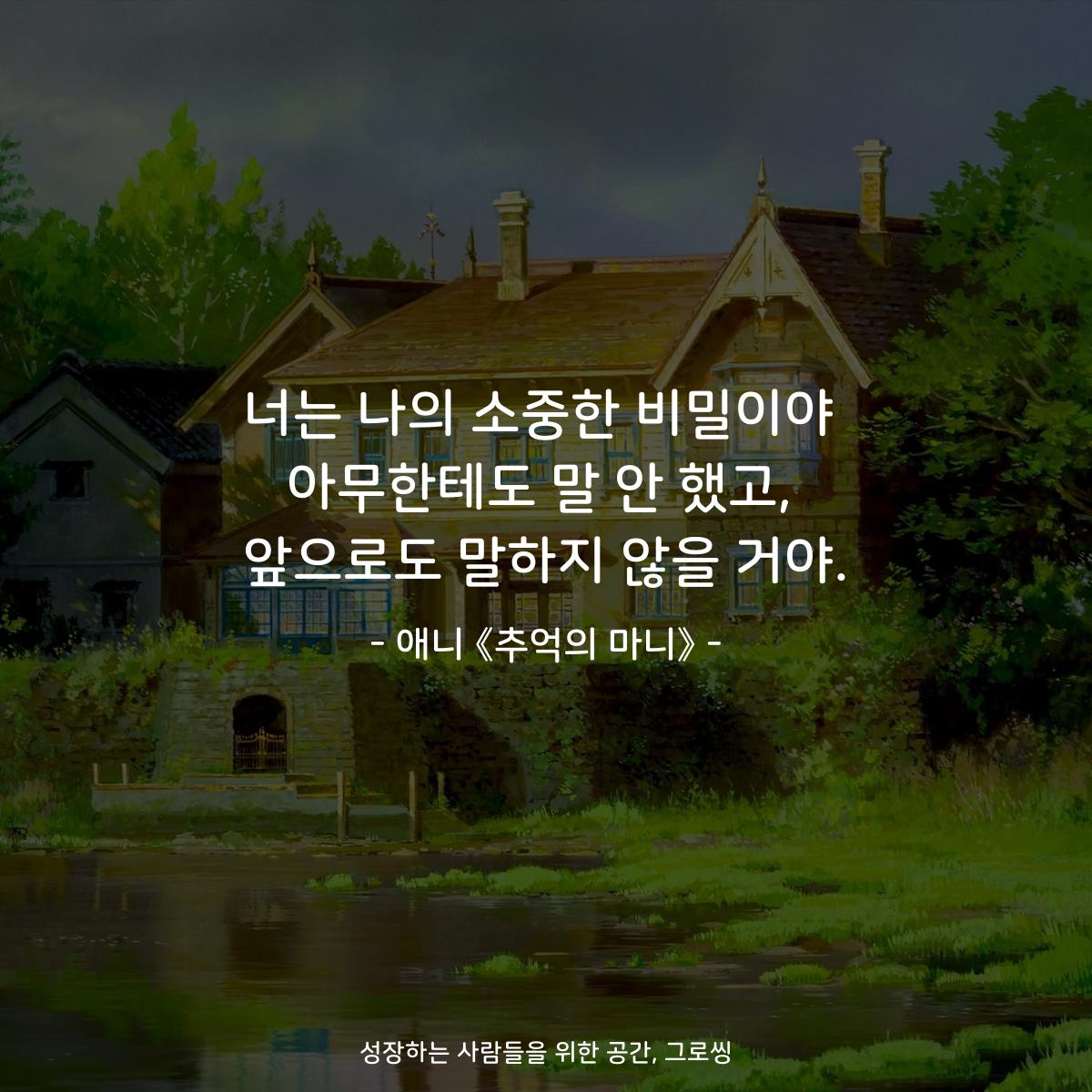 너는 나의 소중한 비밀이야 아무한테도 말 안 했고, 앞으로도 말하지 않을 거야. - 애니 《추억의 마니》