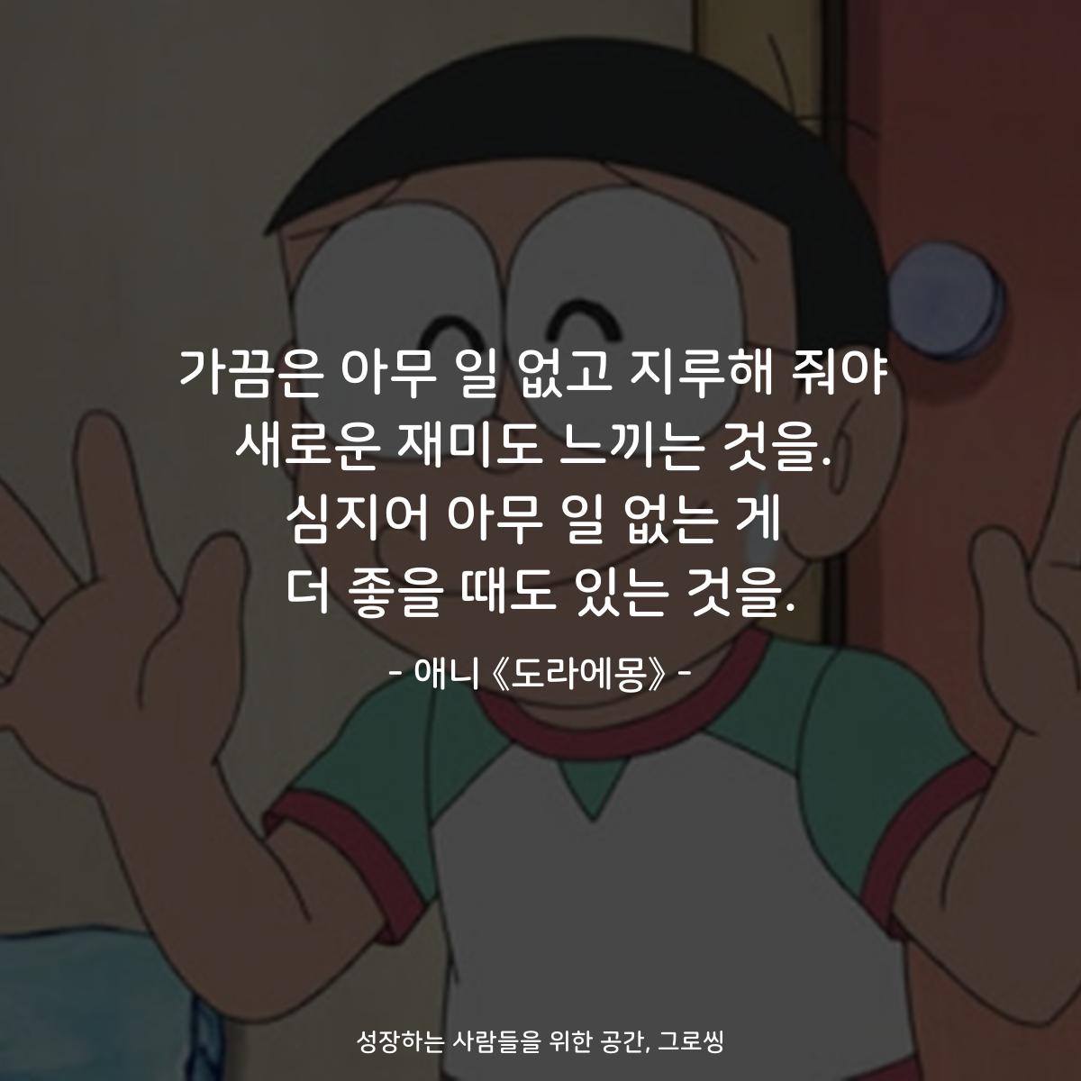 가끔은 아무 일 없고 지루해 줘야 새로운 재미도 느끼는 것을. 심지어 아무 일 없는 게 더 좋을 때도 있는 것을. - 애니 《도라에몽》