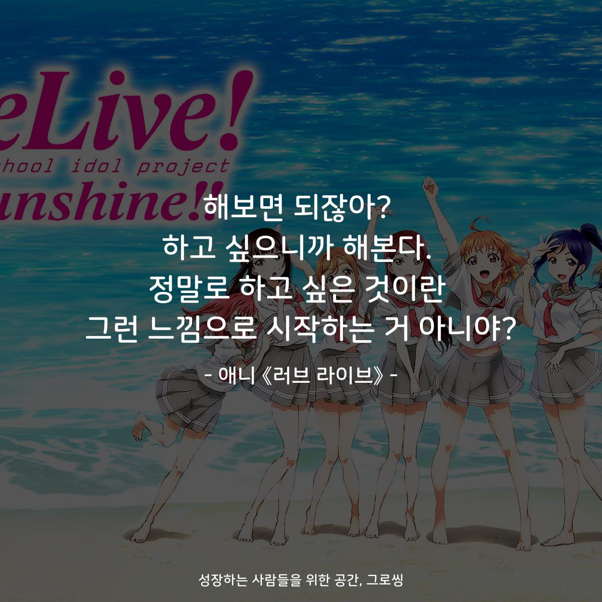 해보면 되잖아? 하고 싶으니까 해본다. 정말로 하고 싶은 것이란 그런 느낌으로 시작하는 거 아니야? - 애니 《러브 라이브》