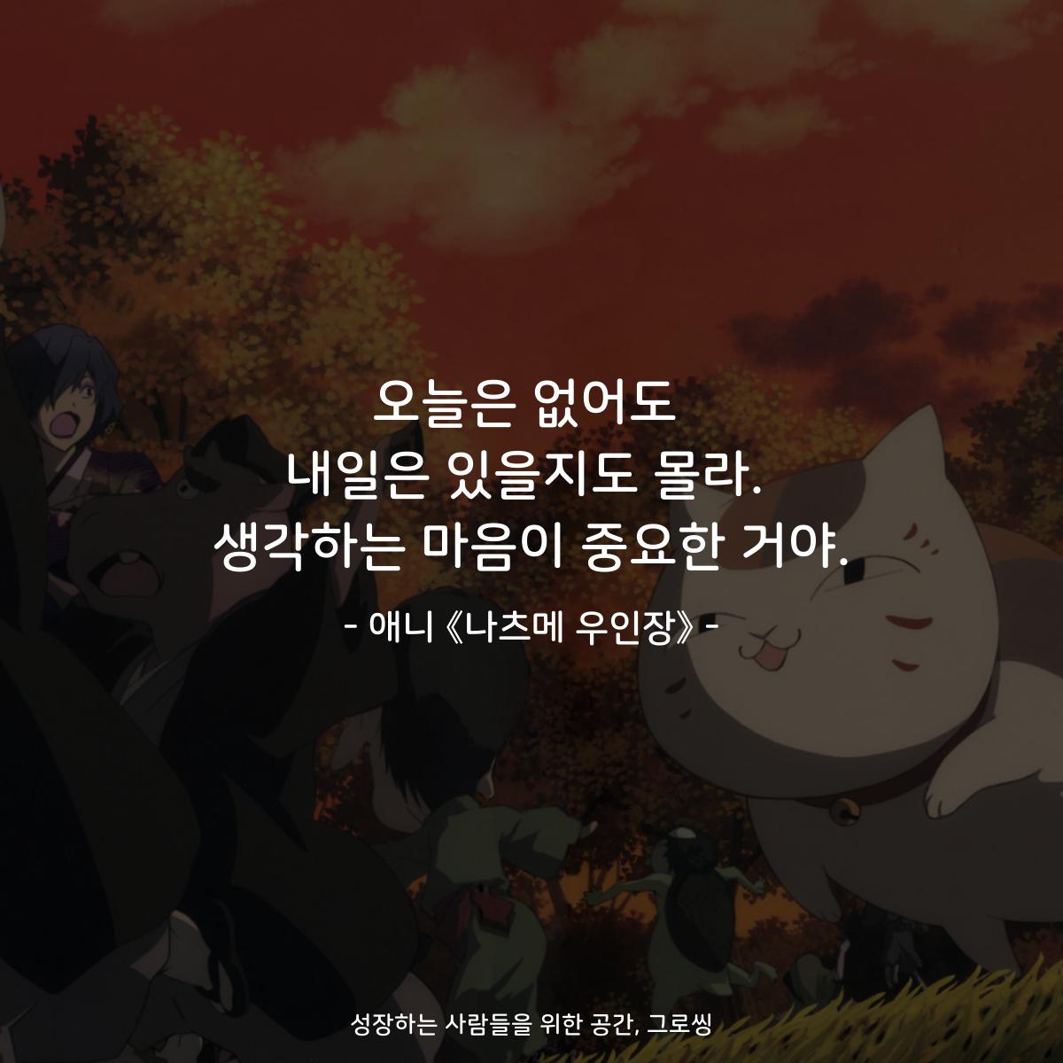 오늘은 없어도 내일은 있을지도 몰라. 생각하는 마음이 중요한 거야. - 애니 《나츠메 우인장》