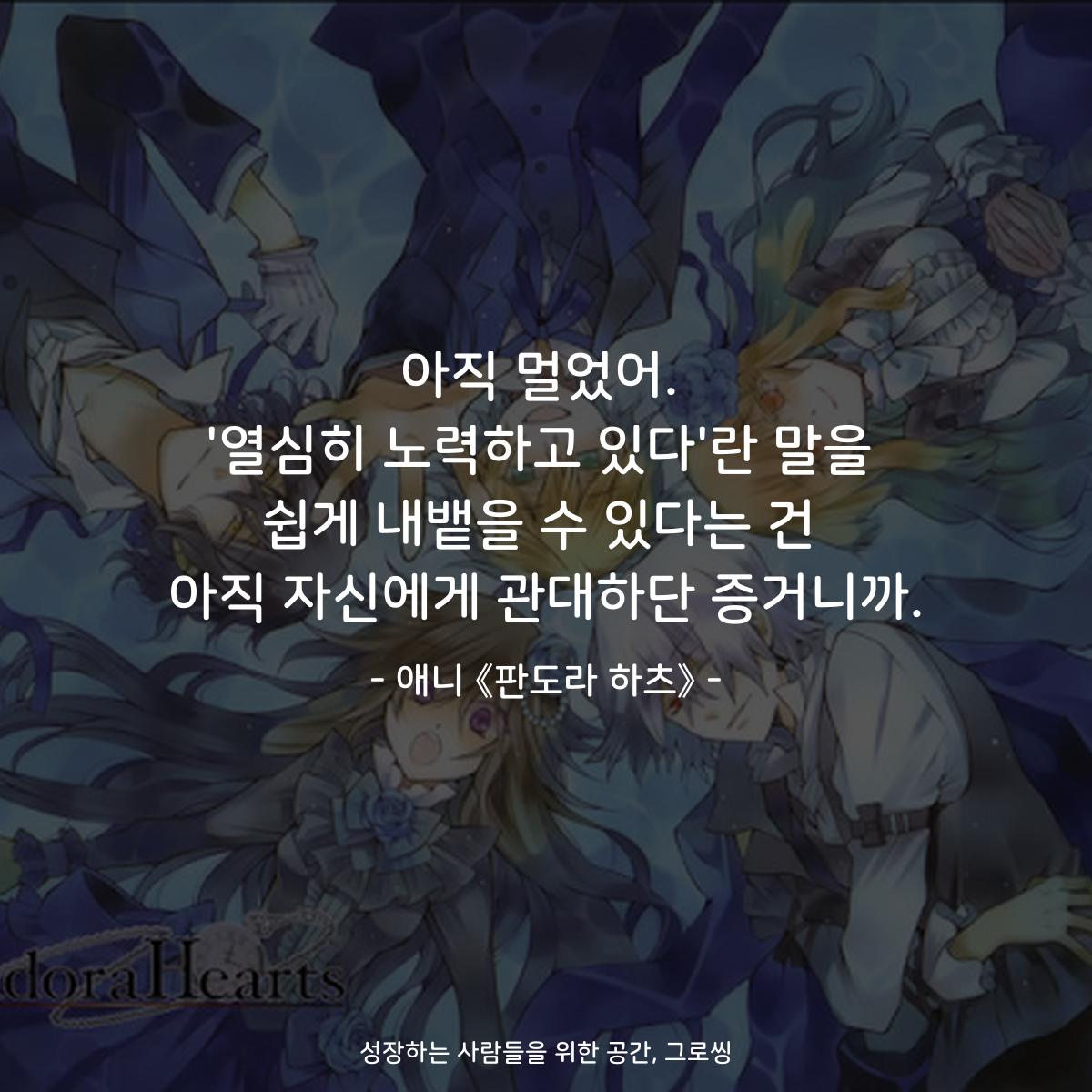 아직 멀었어. '열심히 노력하고 있다'란 말을 쉽게 내뱉을 수 있다는 건 아직 자신에게 관대하단 증거니까. - 애니 《판도라 하츠》