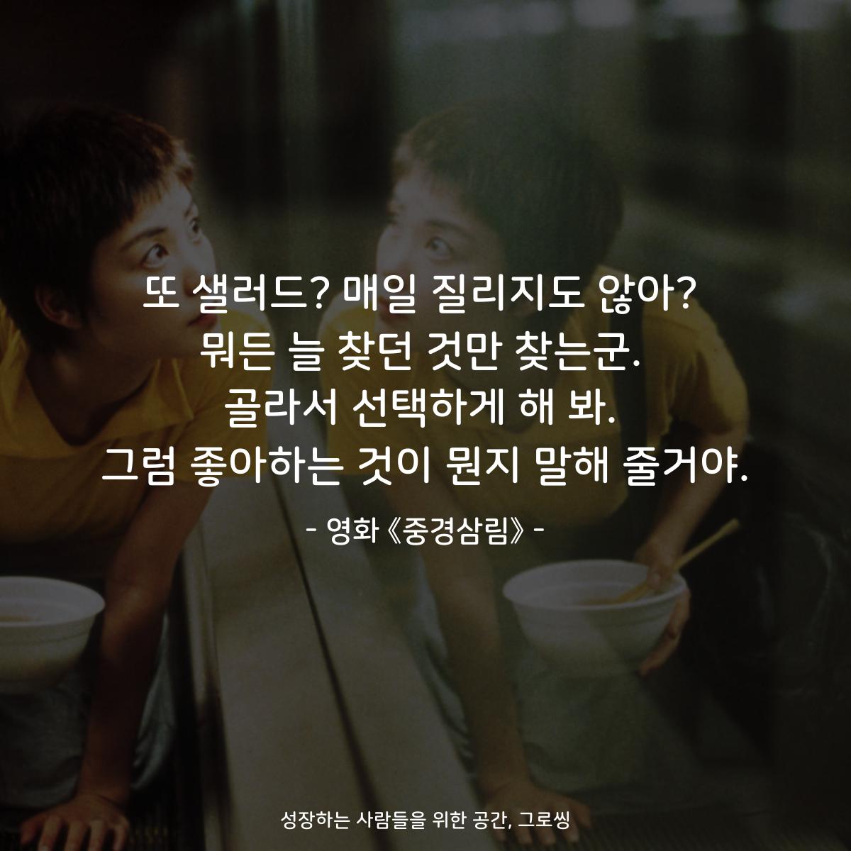 또 샐러드? 매일 질리지도 않아? 뭐든 늘 찾던 것만 찾는군. 골라서 선택하게 해 봐. 그럼 좋아하는 것이 뭔지 말해 줄거야. - 영화 《중경삼림》