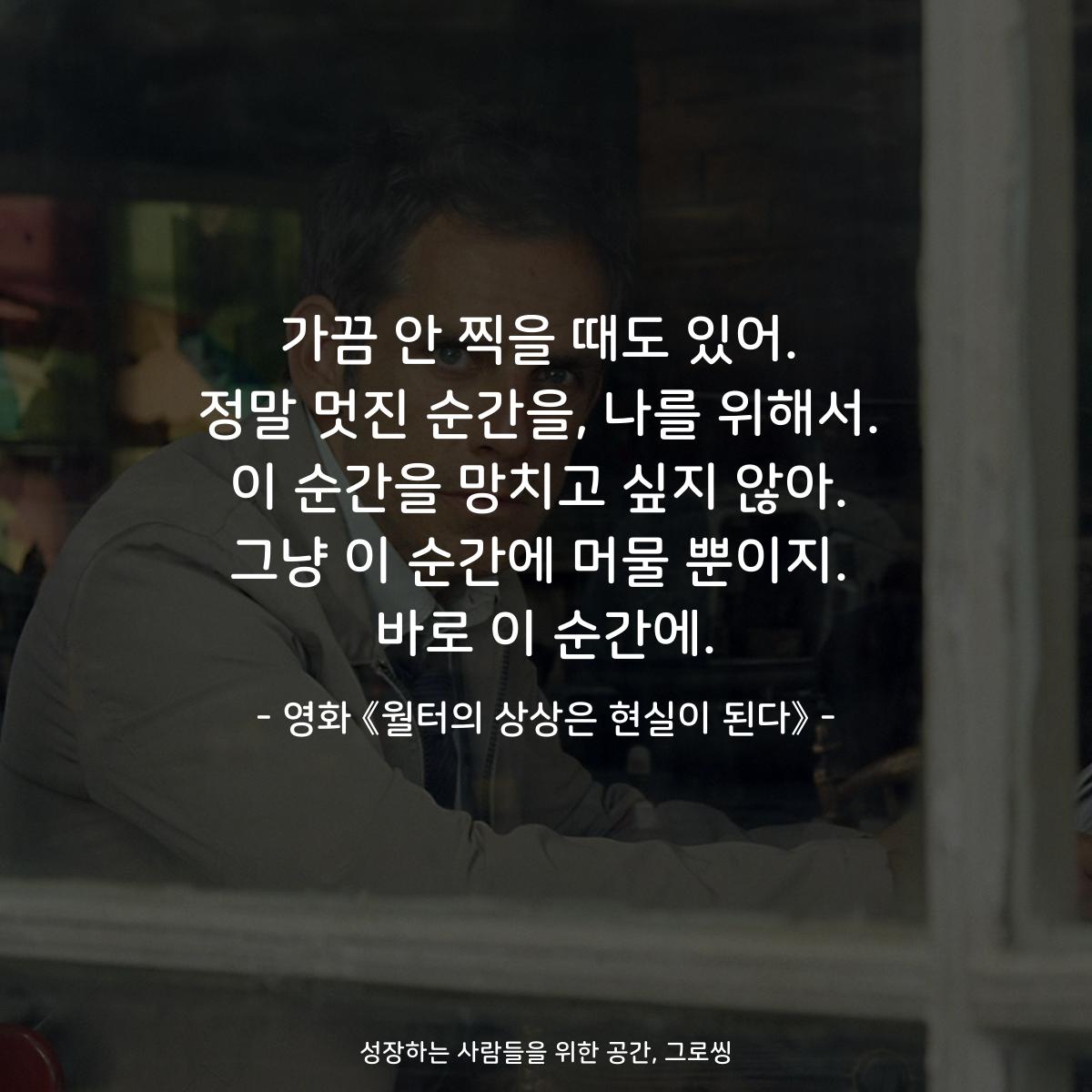 가끔 안 찍을 때도 있어. 정말 멋진 순간을, 나를 위해서. 이 순간을 망치고 싶지 않아. 그냥 이 순간에 머물 뿐이지. 바로 이 순간에. - 영화 《월터의 상상은 현실이 된다》
