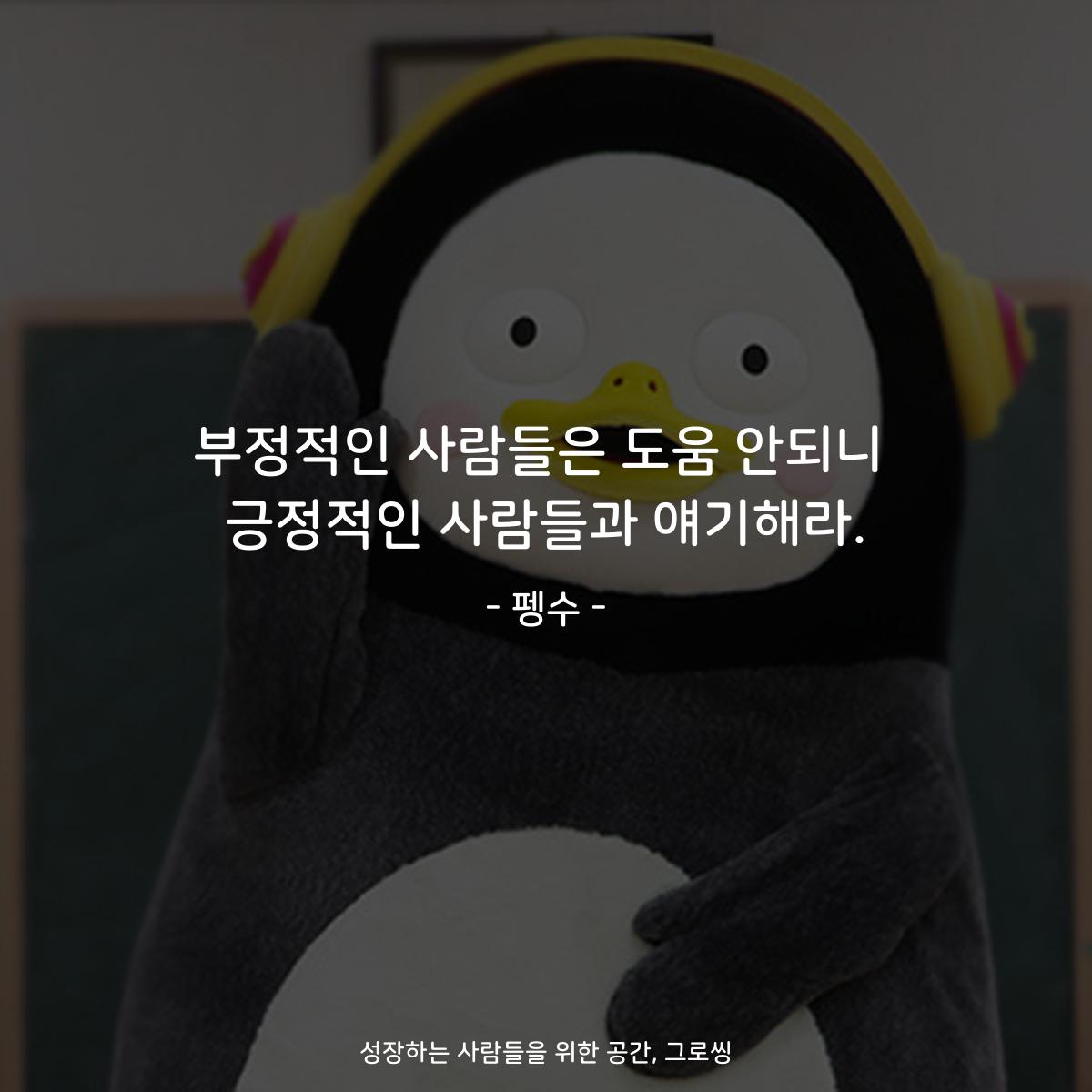 부정적인 사람들은 도움 안되니 긍정적인 사람들과 얘기해라. - 펭수