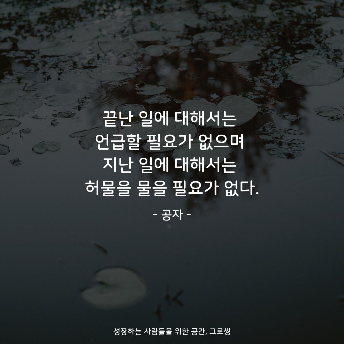 끝난 일에 대해서는 언급할 필요가 없으며 지난 일에 대해서는 허물을 물을 필요가 없다. - 공자