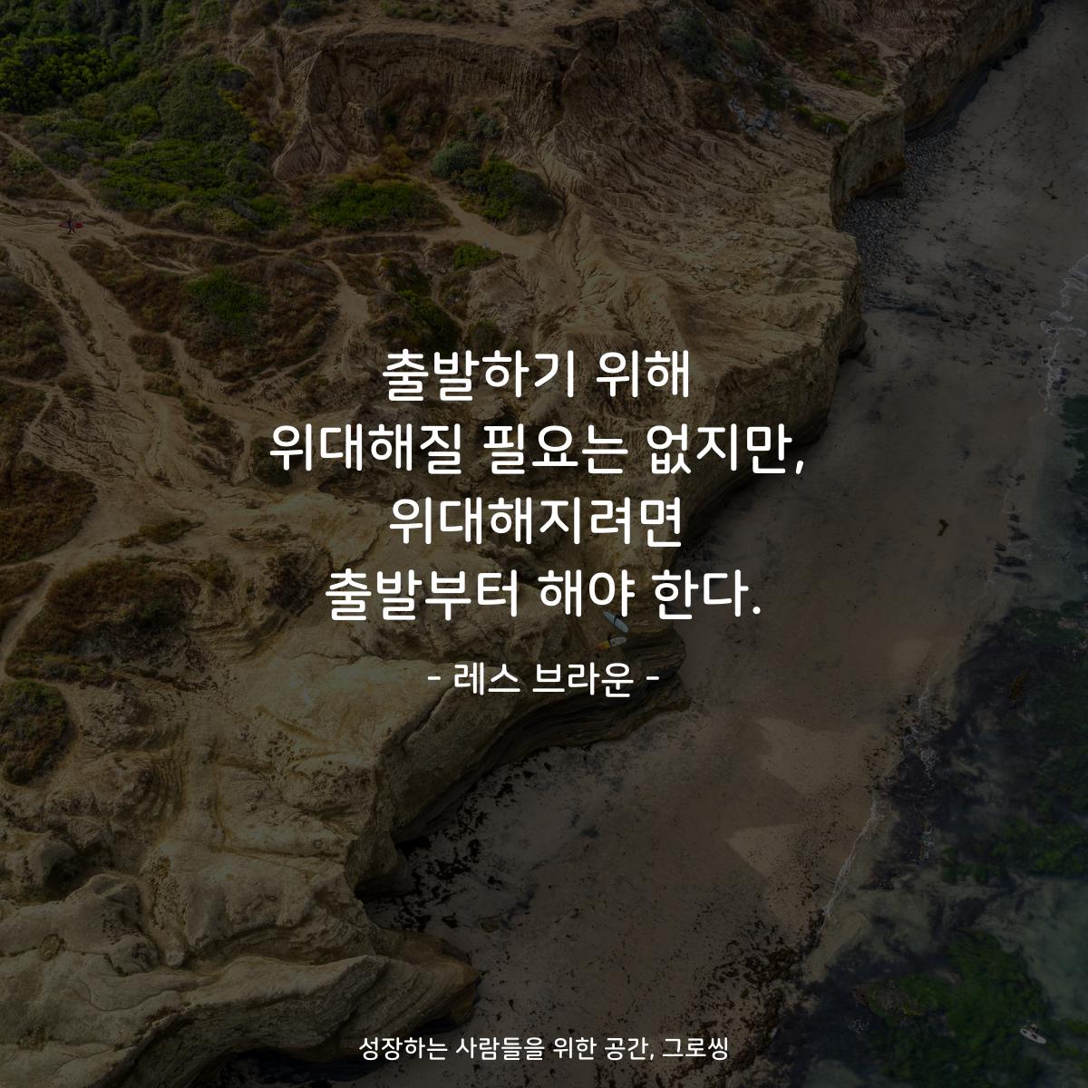 출발하기 위해 위대해질 필요는 없지만, 위대해지려면 출발부터 해야 한다. - 레스 브라운