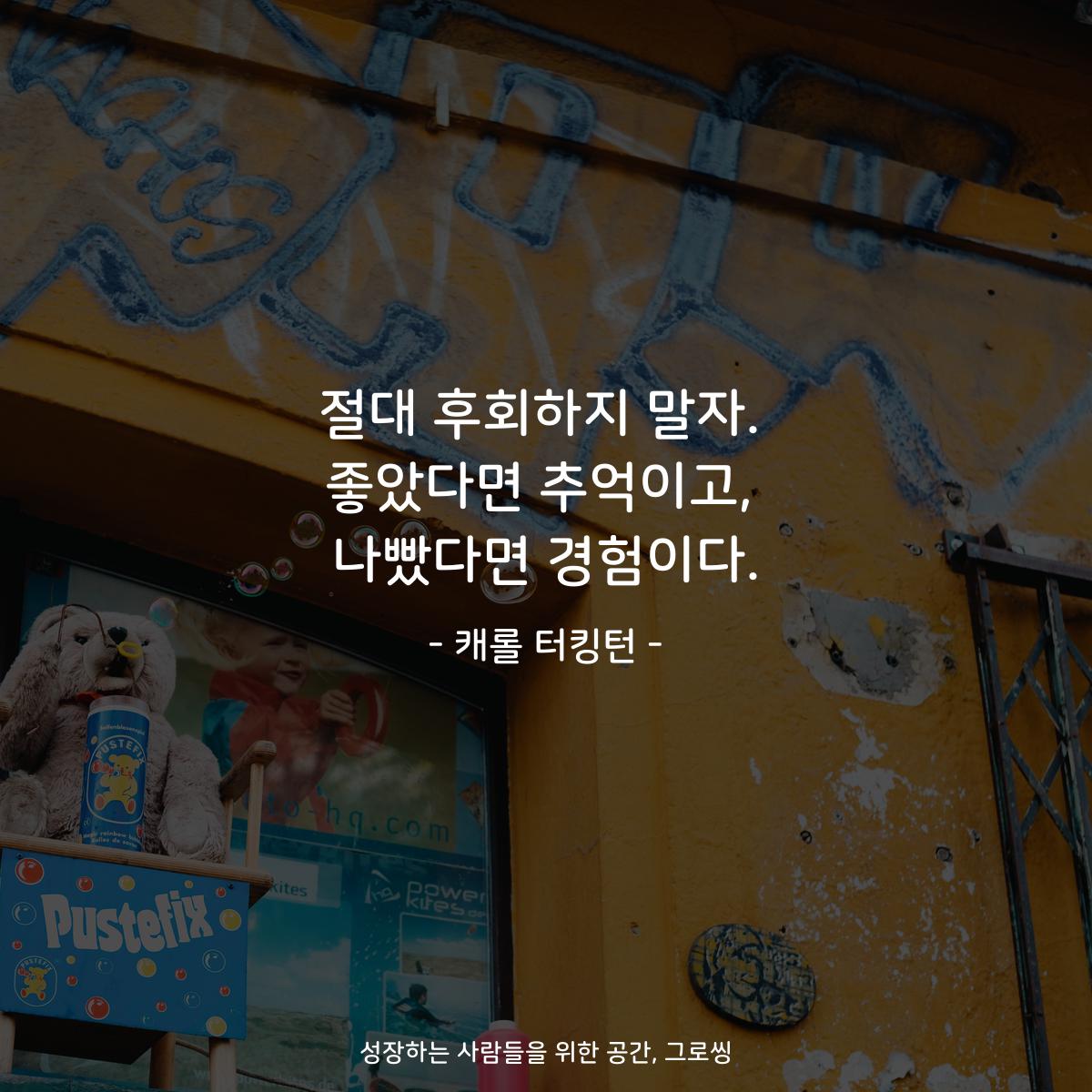절대 후회하지 말자. 좋았다면 추억이고, 나빴다면 경험이다. - 캐롤 터킹턴