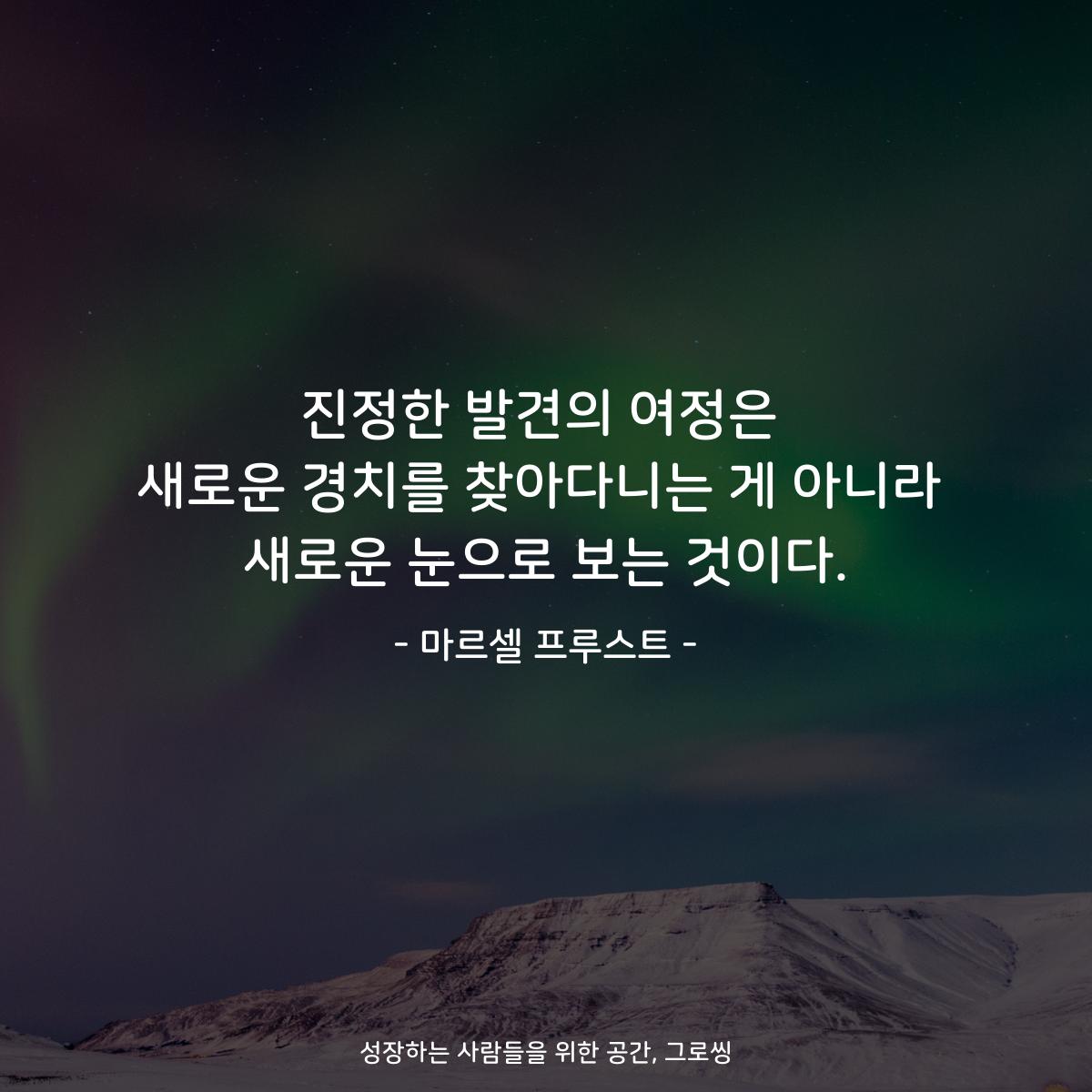 진정한 발견의 여정은 새로운 경치를 찾아다니는 게 아니라 새로운 눈으로 보는 것이다. - 마르셀 프루스트