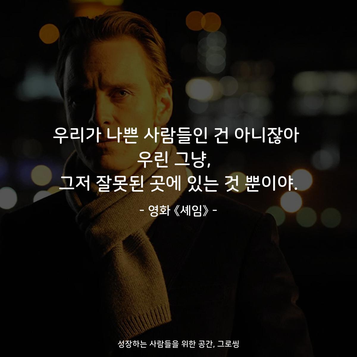 우리가 나쁜 사람들인 건 아니잖아 우린 그냥,  그저 잘못된 곳에 있는 것 뿐이야. - 영화 《셰임》