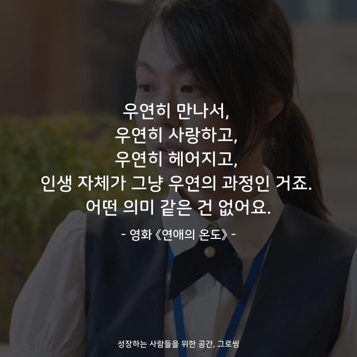 우연히 만나서, 우연히 사랑하고, 우연히 헤어지고, 인생 자체가 그냥 우연의 과정인 거죠. 어떤 의미 같은 건 없어요. - 영화 《연애의 온도》