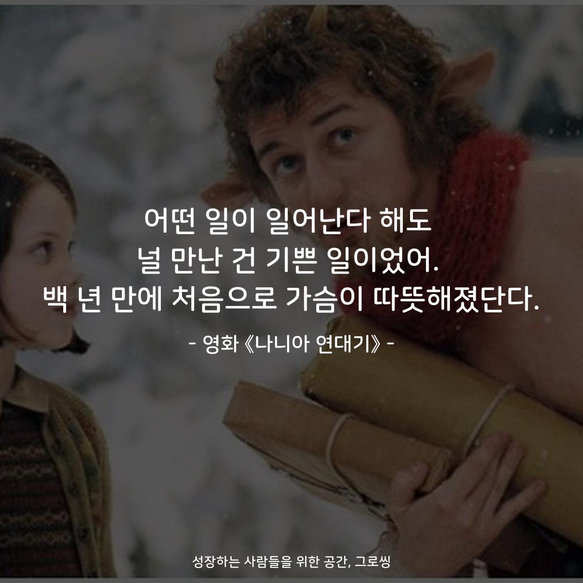 어떤 일이 일어난다 해도 널 만난 건 기쁜 일이었어. 백 년 만에 처음으로 가슴이 따뜻해졌단다. - 영화 《나니아 연대기》
