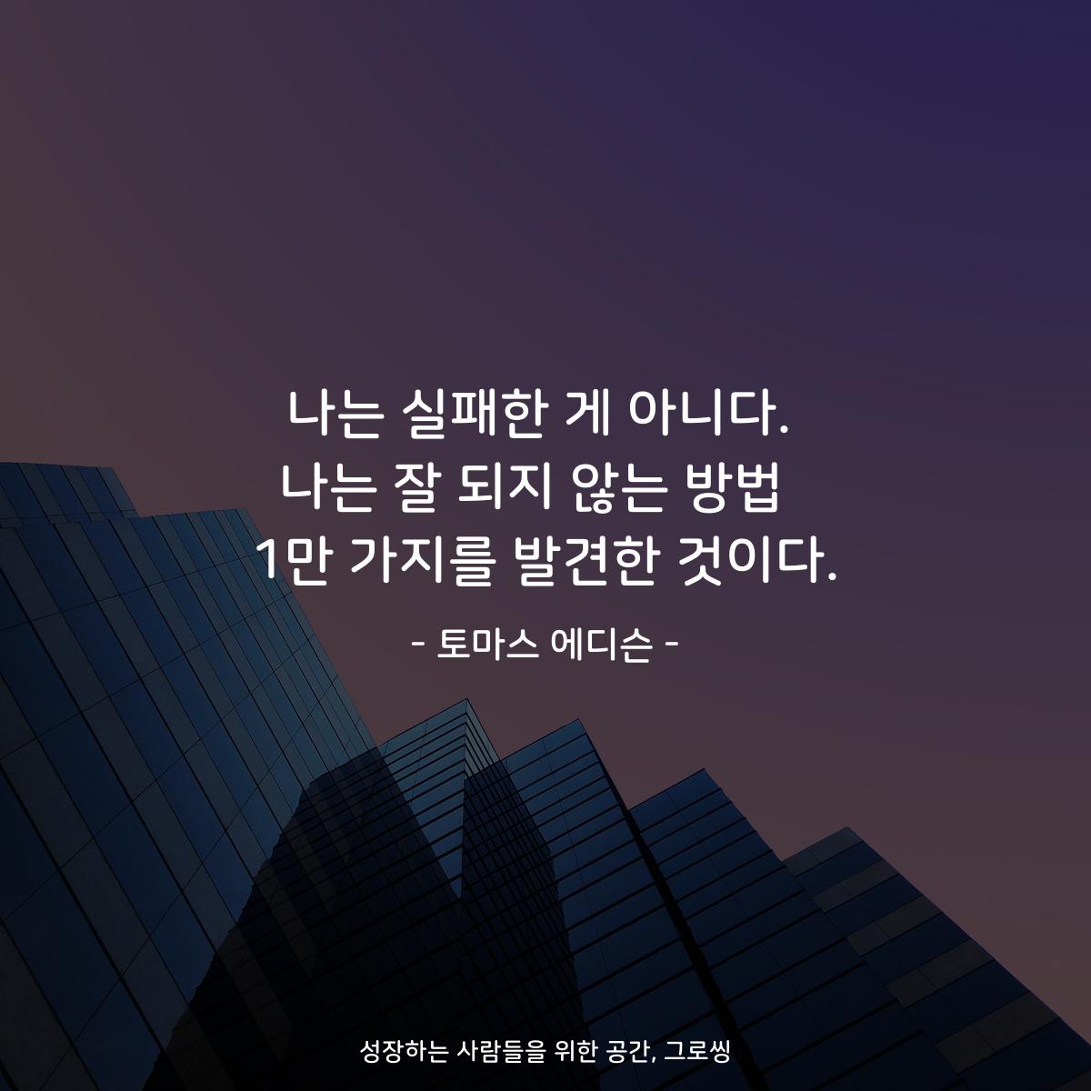나는 실패한 게 아니다. 나는 잘 되지 않는 방법  1만 가지를 발견한 것이다. - 토마스 에디슨
