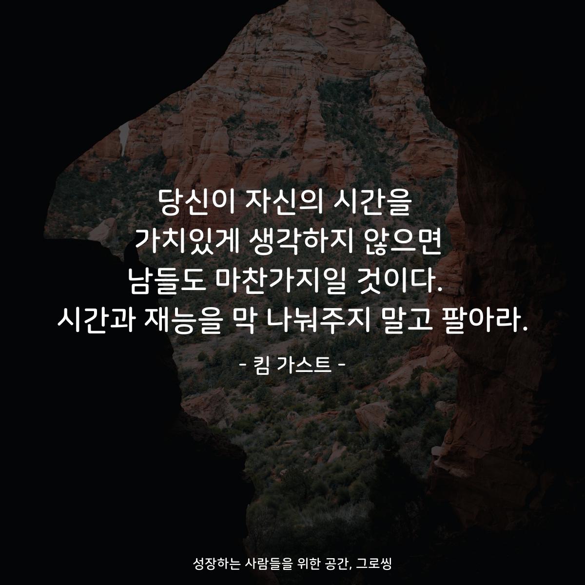 당신이 자신의 시간을  가치있게 생각하지 않으면 남들도 마찬가지일 것이다.  시간과 재능을 막 나눠주지 말고 팔아라. - 킴 가스트