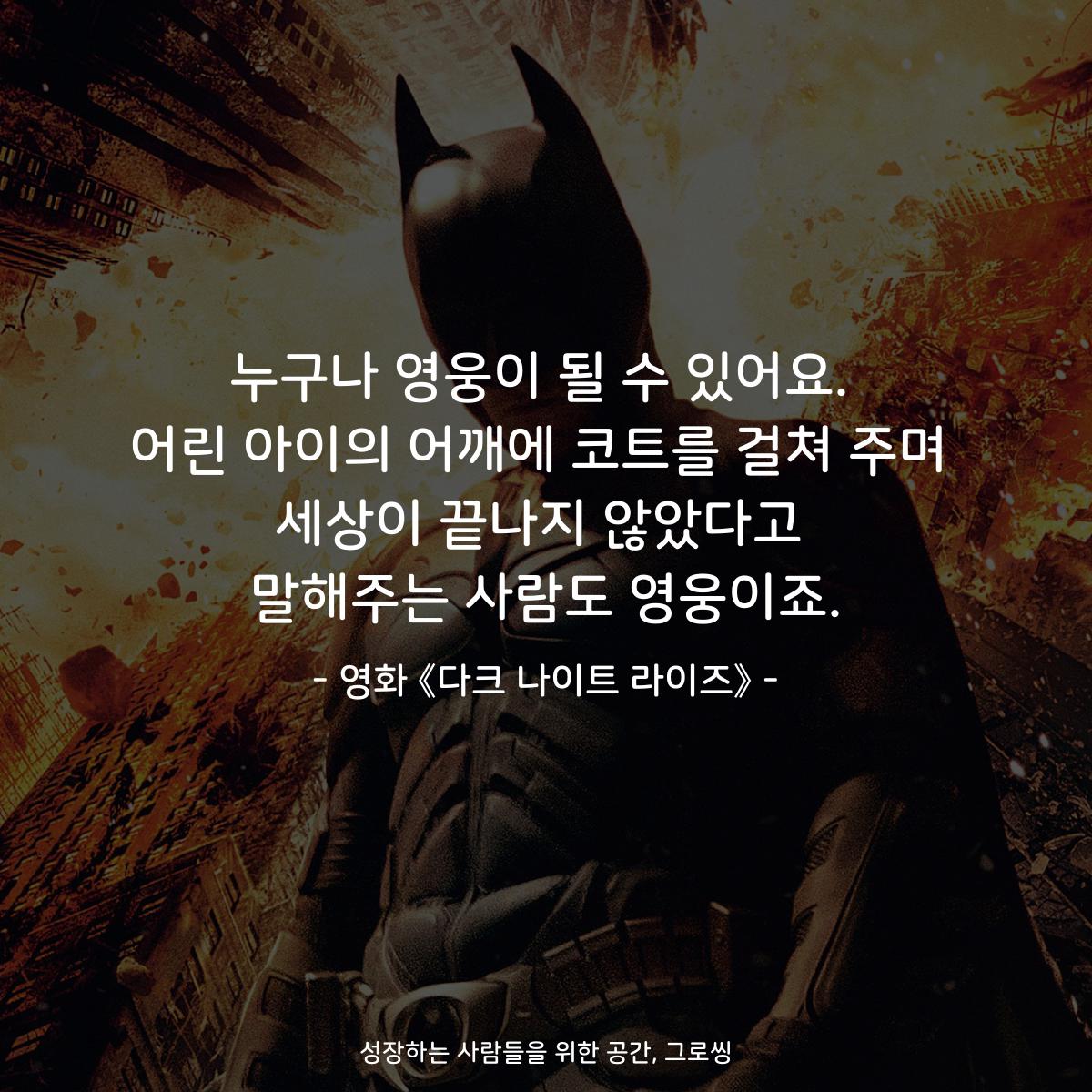 누구나 영웅이 될 수 있어요. 어린 아이의 어깨에 코트를 걸쳐 주며 세상이 끝나지 않았다고 말해주는 사람도 영웅이죠. - 영화 《다크 나이트 라이즈》
