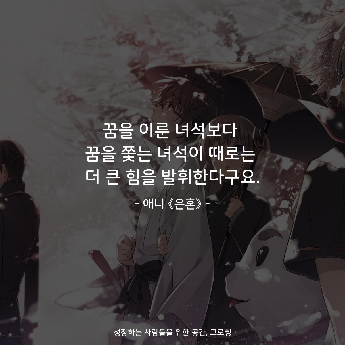 꿈을 이룬 녀석보다 꿈을 쫓는 녀석이 때로는 더 큰 힘을 발휘한다구요. - 애니 《은혼》