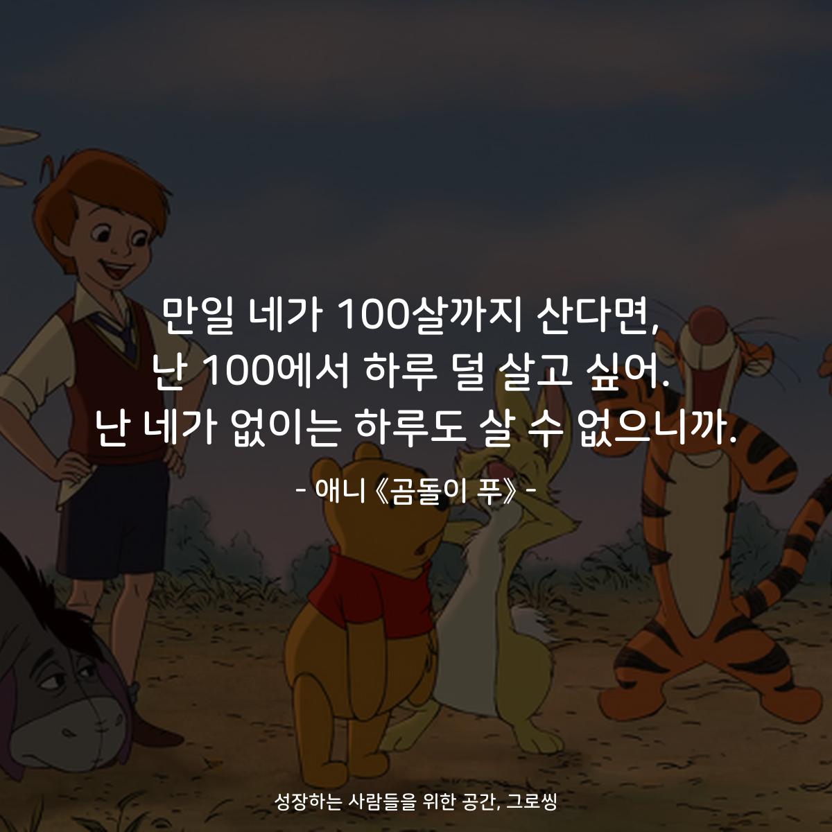 만일 네가 100살까지 산다면, 난 100에서 하루 덜 살고 싶어. 난 네가 없이는 하루도 살 수 없으니까. - 애니 《곰돌이 푸》